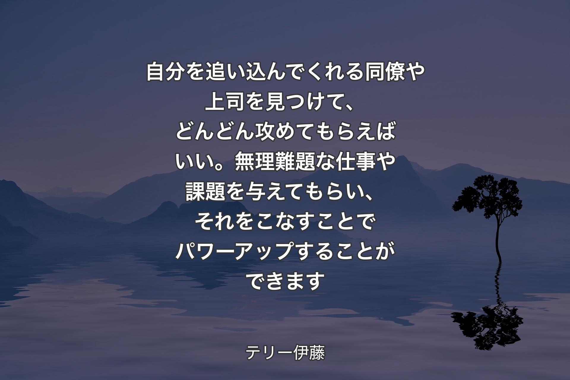 自分を追い込んでくれる同僚や上司を見つけて、どんどん攻めてもらえばいい。無理難題な仕事や課題を与えてもらい、それをこなすことでパワーアップすることができます - テリー伊藤