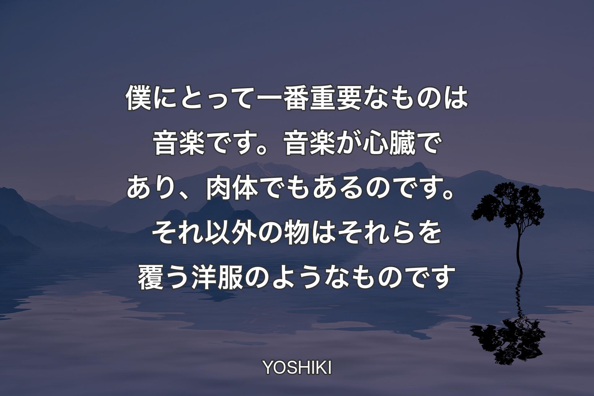 【背景4】僕にとって一番重要なものは音楽です。音楽が心臓であり、肉体でもあるのです。それ以外の物はそれらを覆う洋服のようなものです - YOSHIKI