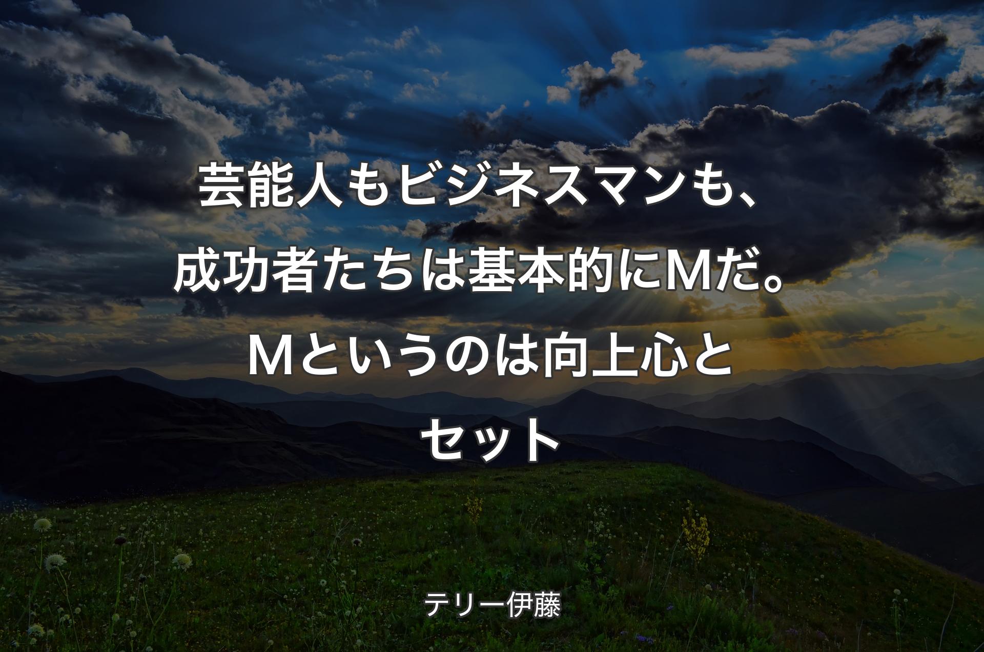 芸能人もビジネスマンも、成功者たちは基本的にＭだ。Ｍというのは向上心とセット - テリー伊藤