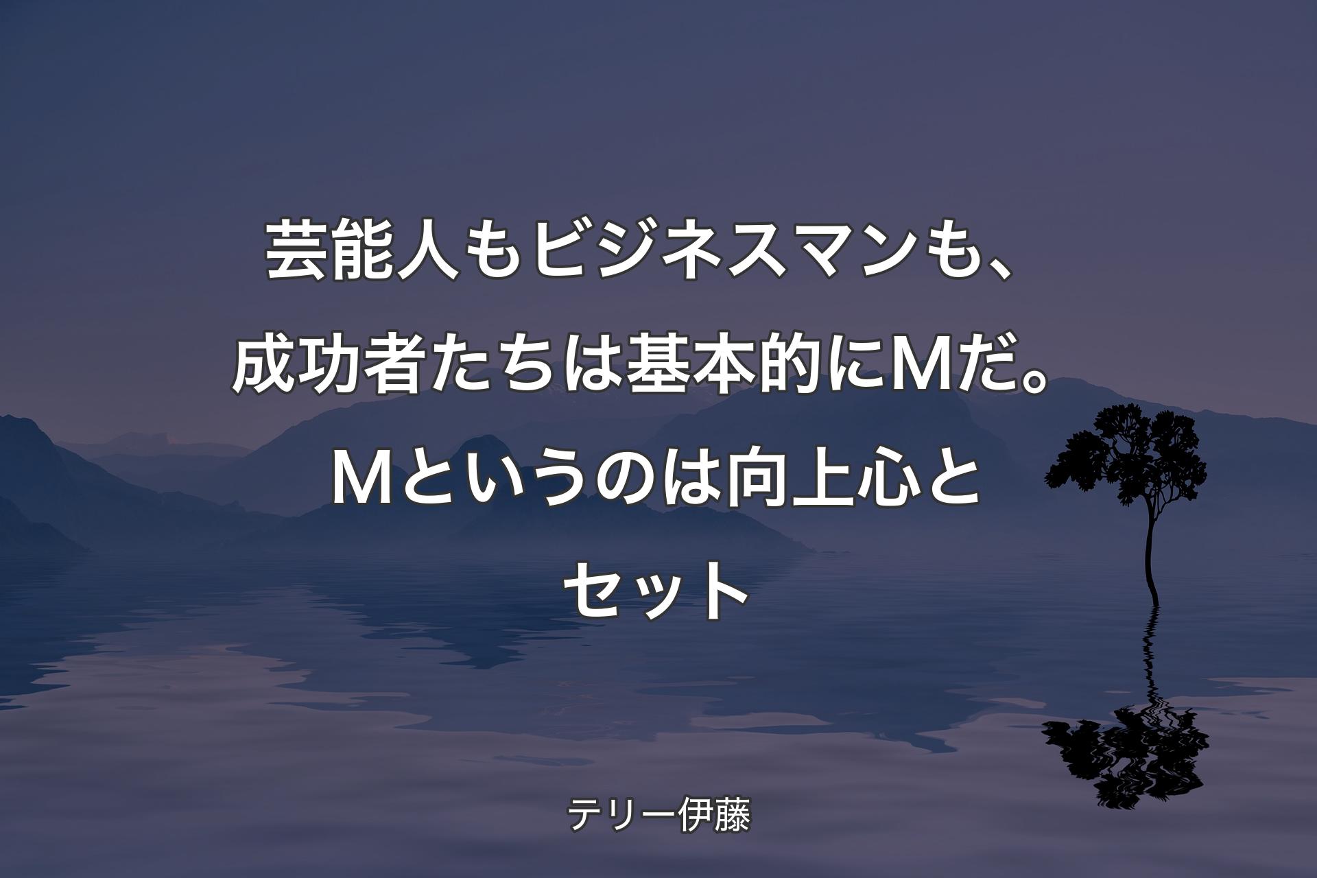 芸能人もビジネスマンも、成功者たちは基本的にＭだ。Ｍというのは向上心とセット - テリー伊藤