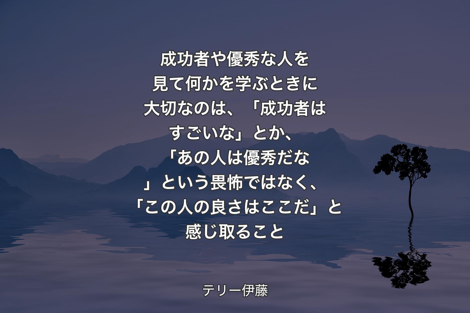 成功者や優秀な人を見て何かを学ぶときに大切なのは、「成功者はすごいな」とか、「あの人は優秀だな」という畏怖ではなく、「この人の良さはここだ」と感じ取ること - テリー伊藤