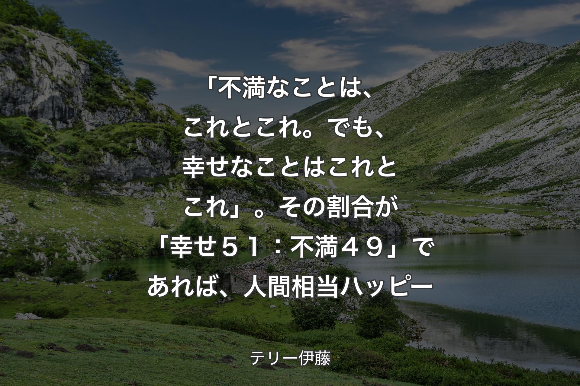 【背景1】「不満なことは、これとこれ。でも、幸せなことはこれとこれ」。その割合が「幸せ５１：不満４９」であれば、人間相当ハッピー - テリー伊藤