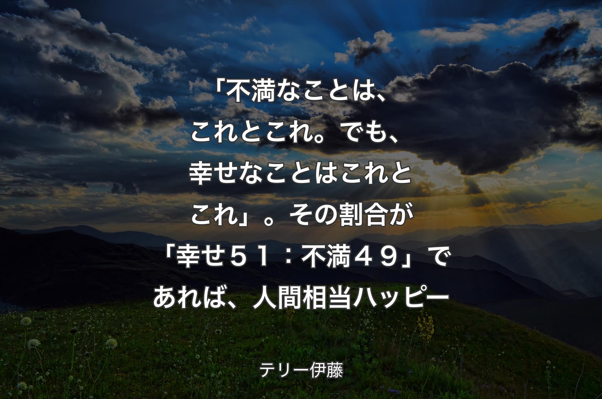 「不満なことは、これとこれ。でも、幸せなことはこれとこれ」。その割合が「幸せ５１：不満４９」であれば、人間相当ハッピー - テリー伊藤