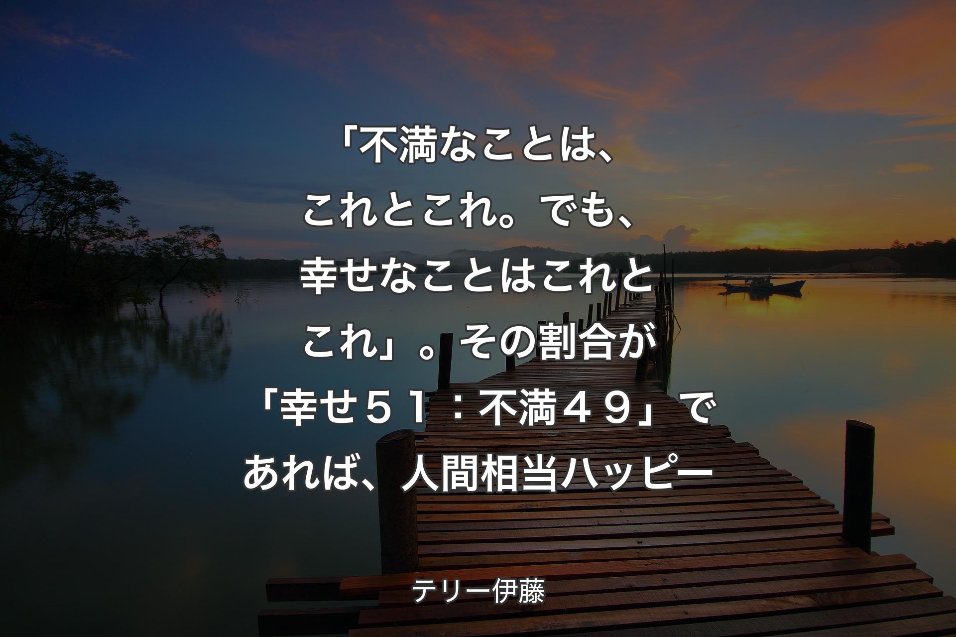 「不満なことは、これとこれ。でも、幸せなことはこれとこれ」。その割合が「幸せ５１：不満４９」であれば、人間相当ハッピー - テリー伊藤