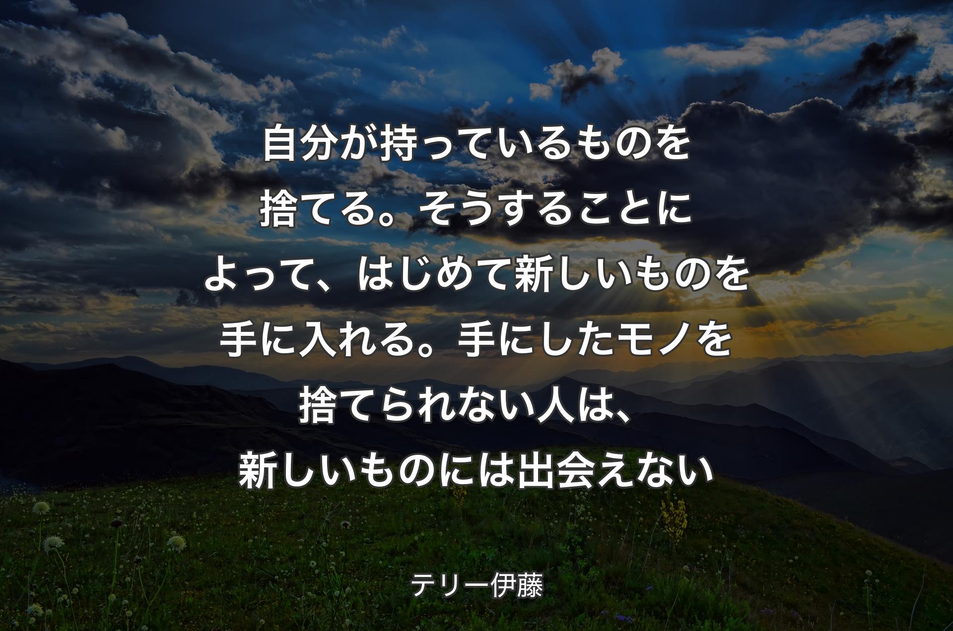 自分が持っているものを捨てる。そうすることによって、はじめて新しいものを手に入れる。手にしたモノを捨てられない人は、新しいものには出会えない - テリー伊藤