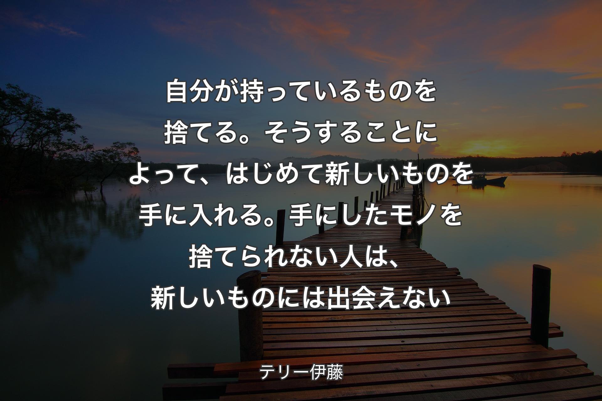 【背景3】自分が持っているものを捨てる。そうすることによって、はじめて新しいものを手に入れる。手にしたモノを捨てられない人は、新しいものには出会えない - テリー伊藤