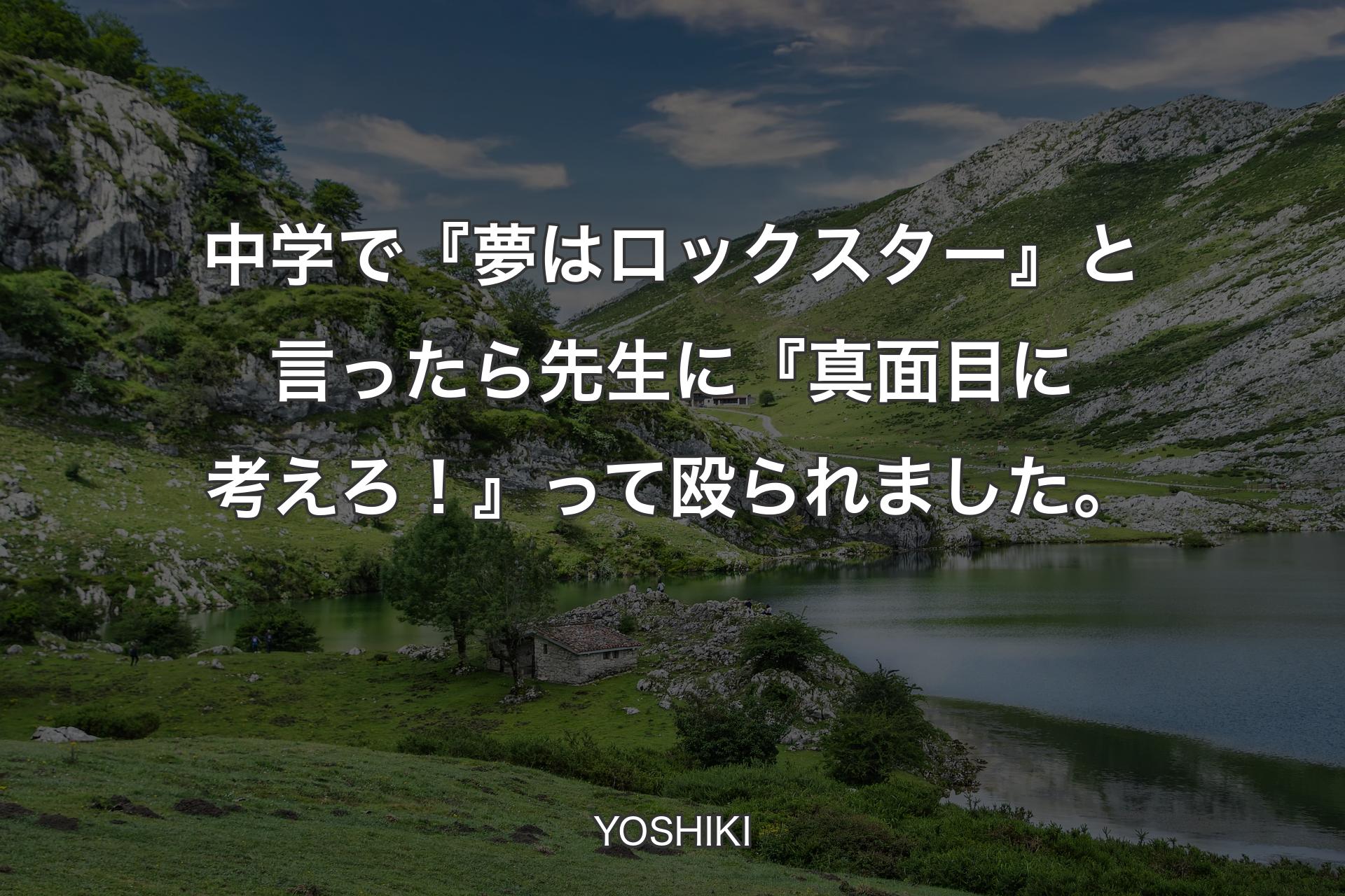 中学で『夢はロックスター』と言ったら先生に『真面目に考えろ！』って殴られました。 - YOSHIKI