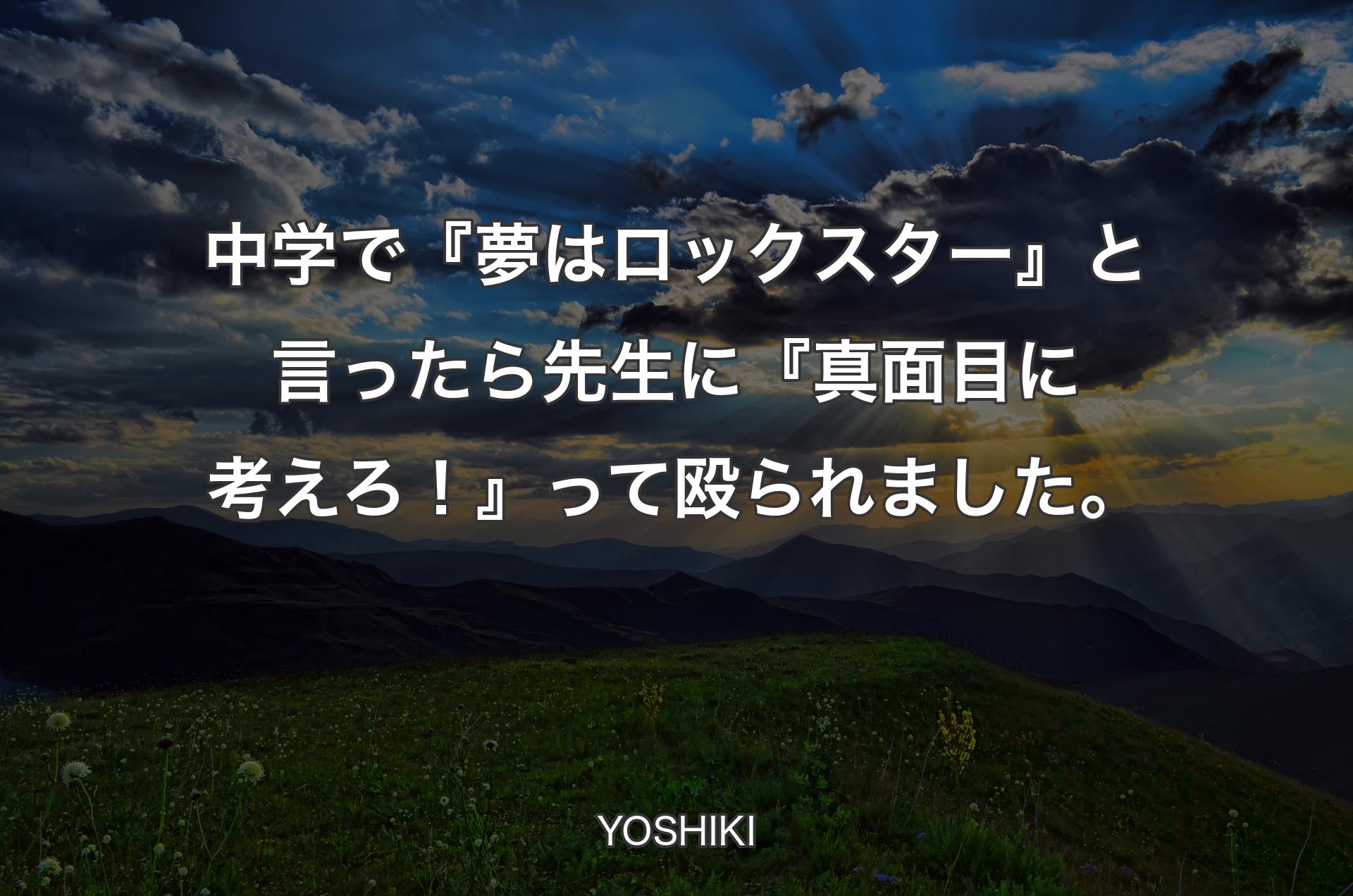 中学で『夢はロックスター』と言ったら先生に『真面目に考えろ！』って殴られました。 - YOSHIKI