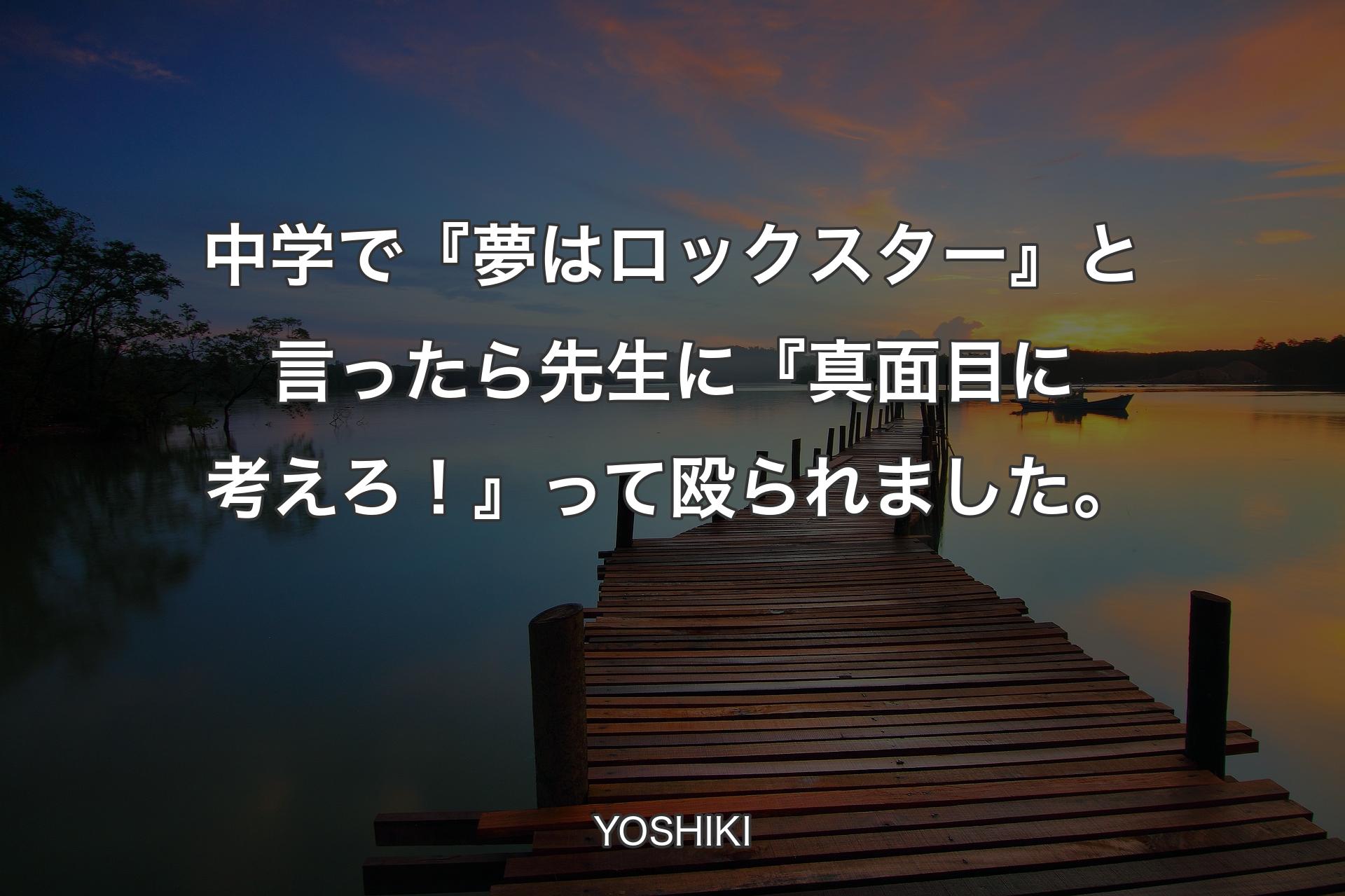 中学で『夢はロックスター』と言ったら先生に『真面目に考えろ！』って殴られました。 - YOSHIKI