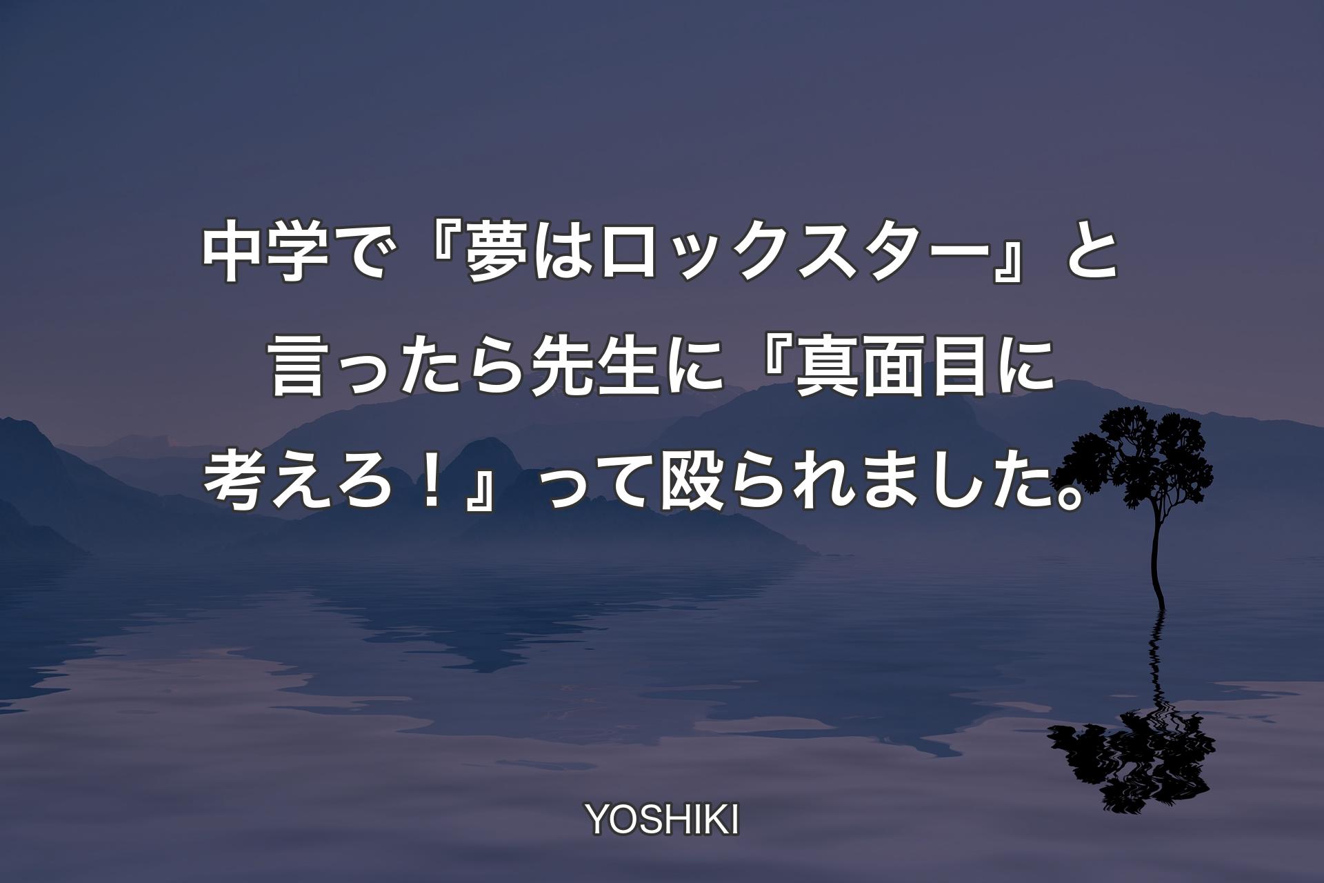 中学で『夢はロックスター』と言ったら先生に『真面目に考えろ！』って殴られました。 - YOSHIKI