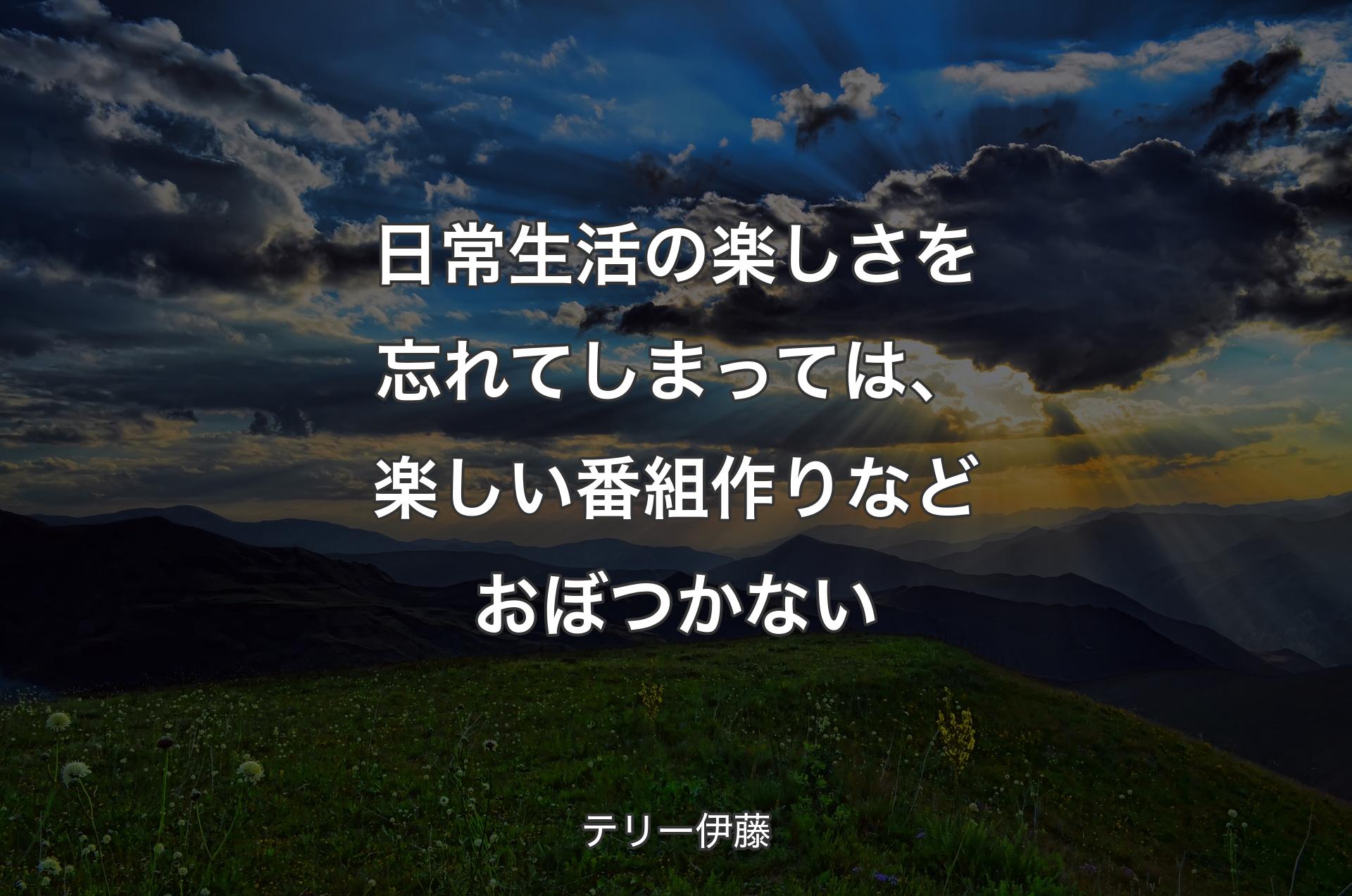 日常生活の楽しさを忘れてしまっては、楽しい番組作りなどおぼつかない - テリー伊藤