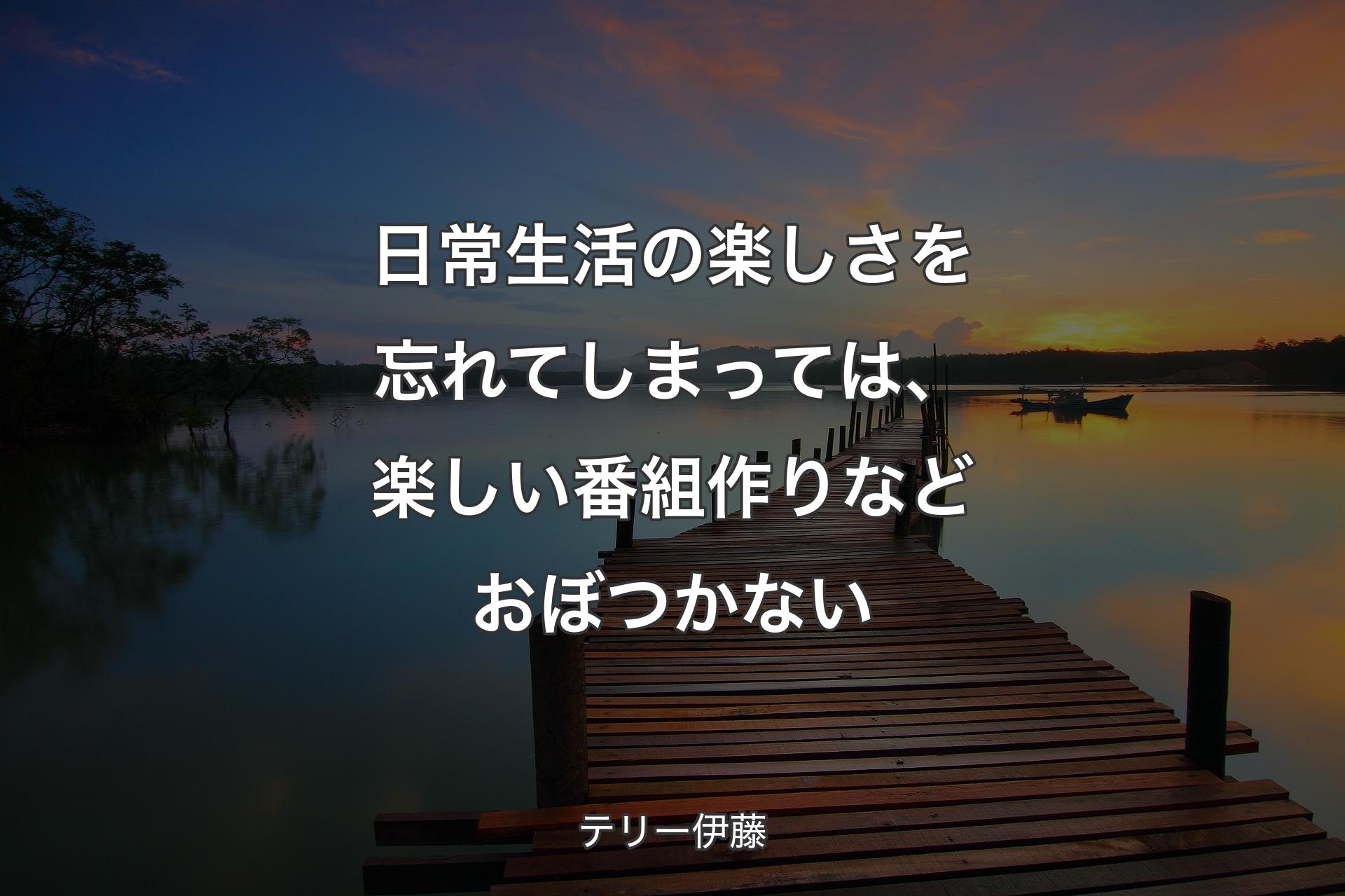 日常生活の楽しさを忘れてしまっては、楽しい番組作りなどおぼつかない - テリー伊藤