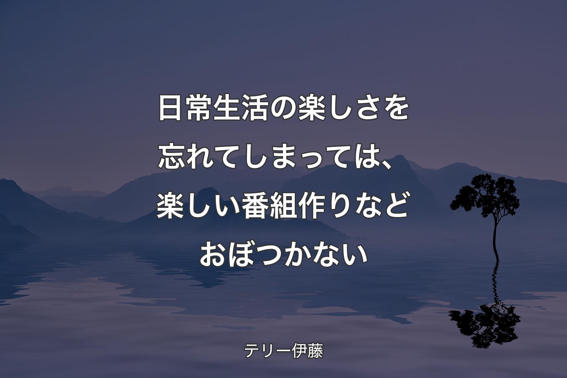 日常生活の楽しさを忘れてしまっては、楽しい番組作りなどおぼつかない - テリー伊藤