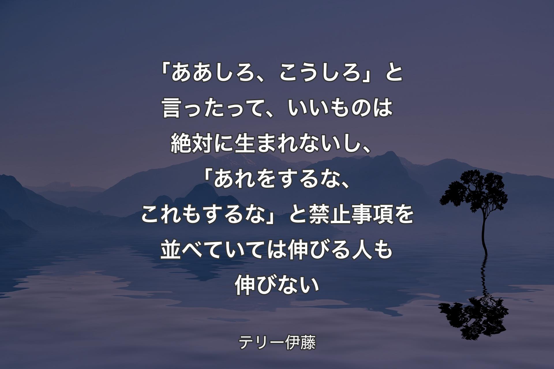 【背景4】「ああしろ、こうしろ」と言ったって、いいものは絶対に生まれないし、「あれをするな、これもするな」と禁止事項を並べていては伸びる人も伸びない - テリー伊藤