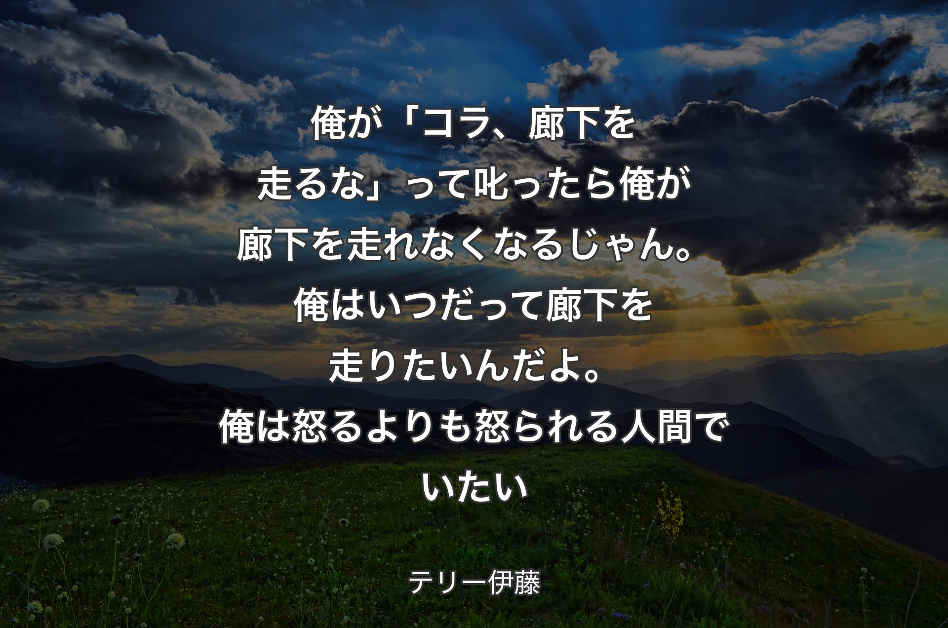 俺が「コラ、廊下を走るな」って叱ったら俺が廊下を走れなくなるじゃん。俺はいつだって廊下を走りたいんだよ。俺は怒るよりも怒られる人間でいたい - テリー伊藤