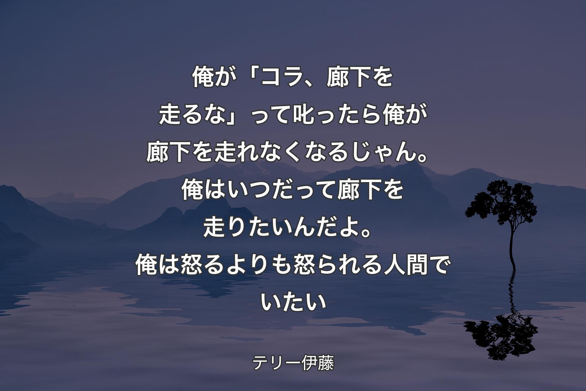 【背景4】俺が「コラ、廊下を走るな」って叱ったら俺が廊下を走れなくなるじゃん。俺はいつだって廊下を走りたいんだよ。俺は怒るよりも怒られる人間でいたい - テリー伊藤