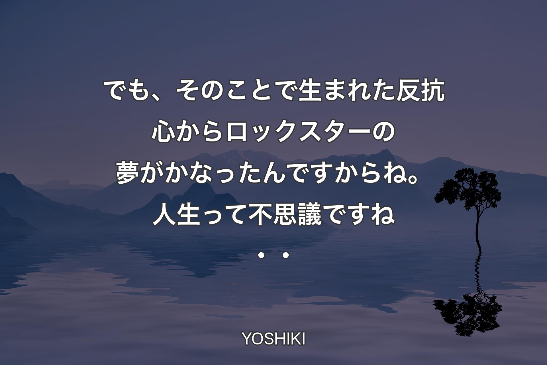 【背景4】でも、そのことで生まれた反抗心からロックスターの夢がかなったんですからね。人生って不思議ですね・・ - YOSHIKI