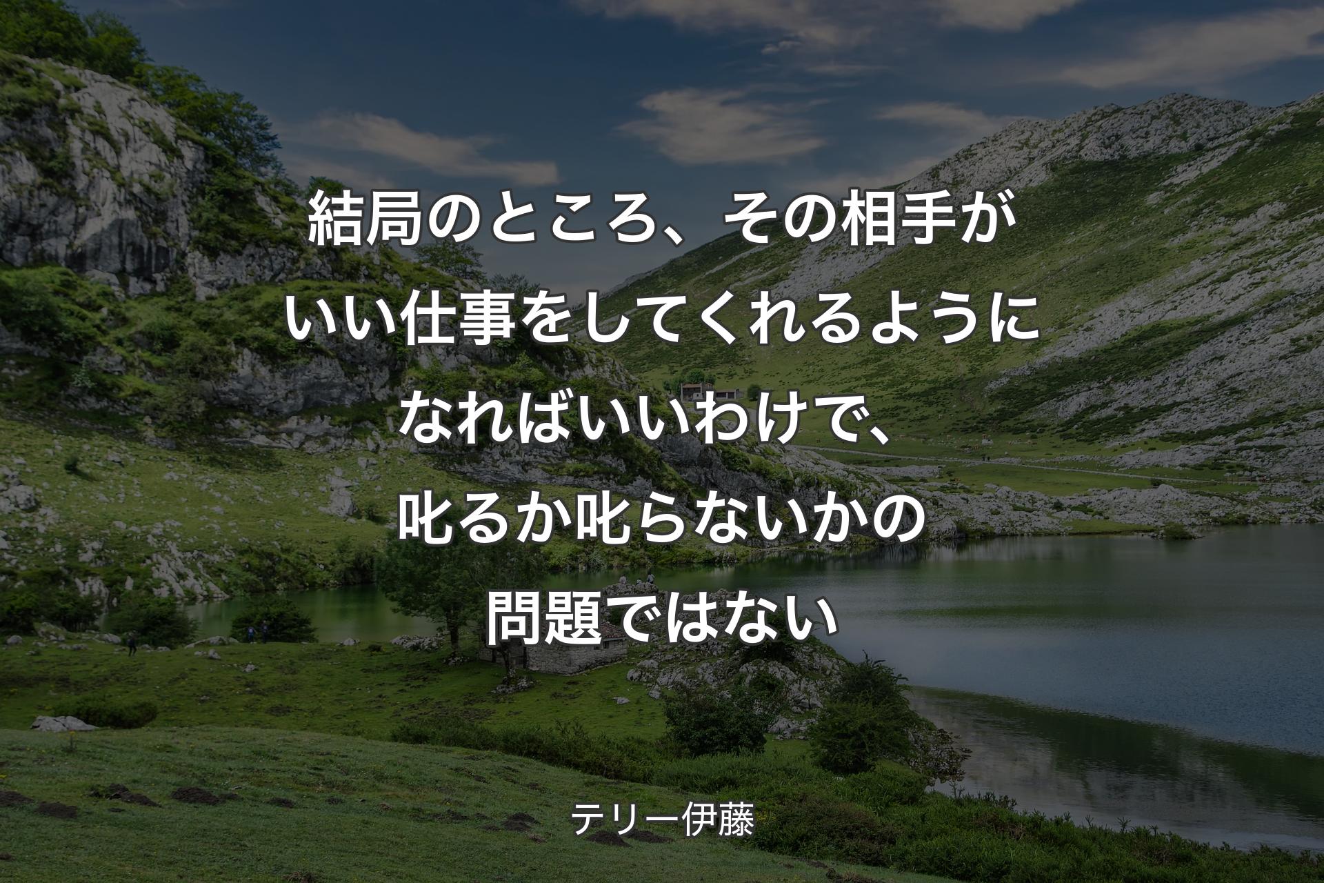 【背景1】結局のところ、その相手がいい仕事をしてくれるようになればいいわけで、叱るか叱らないかの問題ではない - テリー伊藤