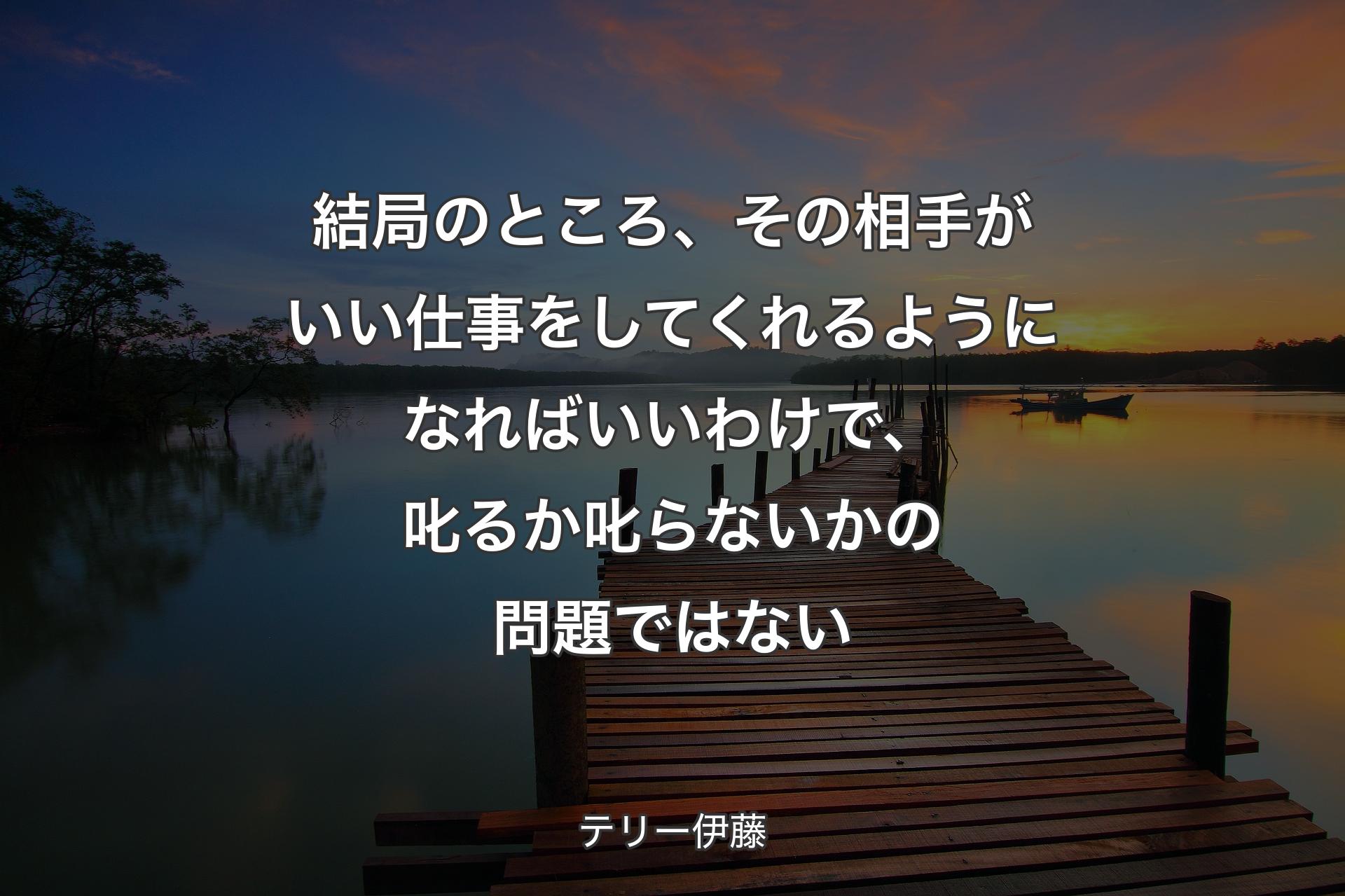 【背景3】結局のところ、その相手がいい仕事をしてくれるようになればいいわけで、叱るか叱らないかの問題ではない - テリー伊藤