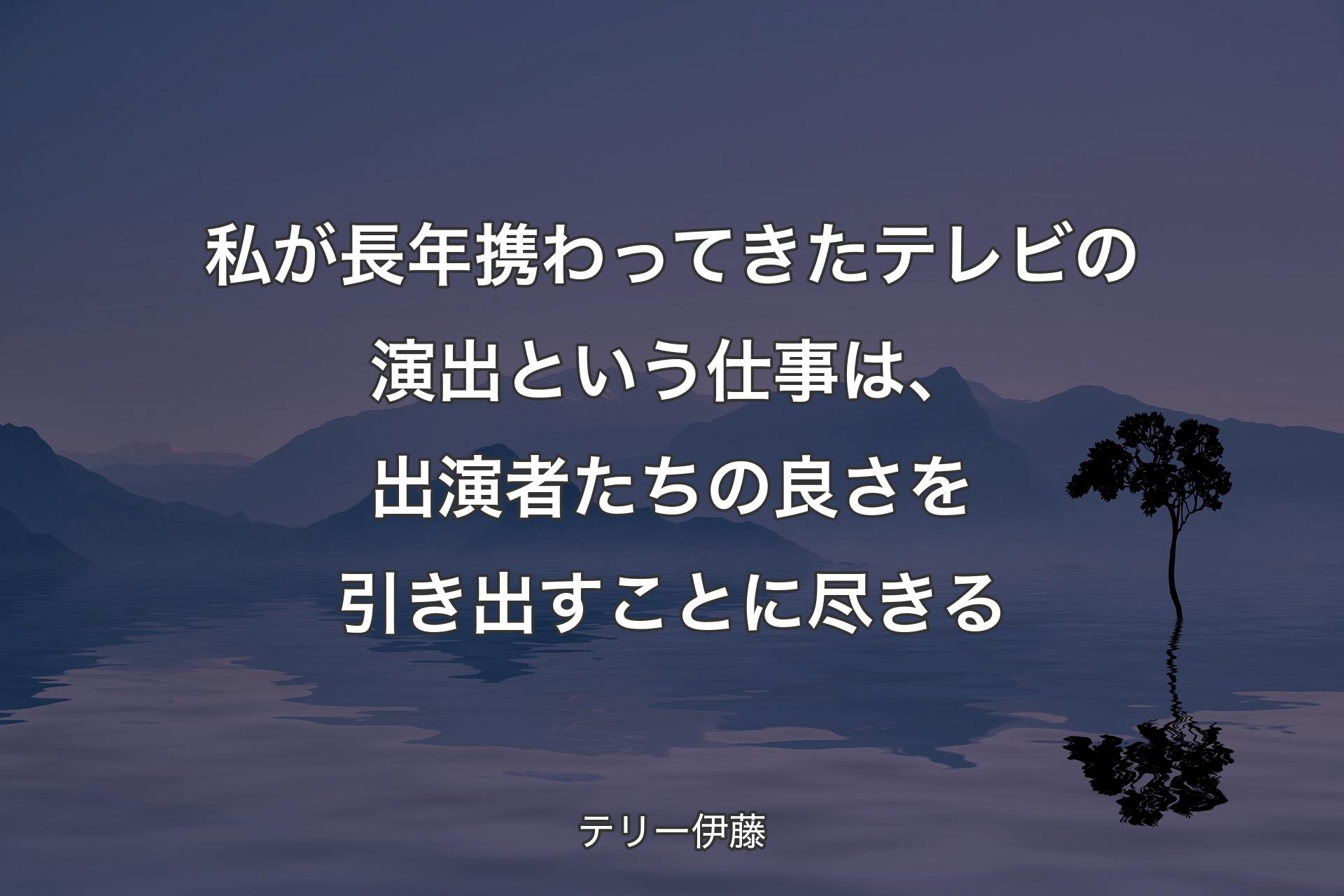 私が長年携わってきたテレビの演出という仕事は、出演者たちの良さを引き出すことに尽きる - テリー伊藤