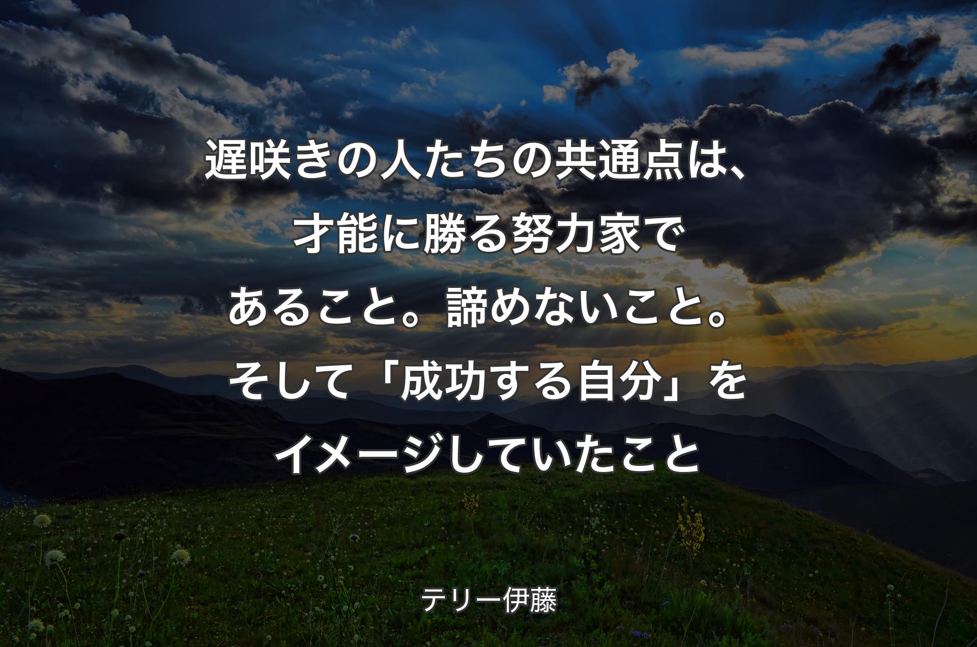 遅咲きの人たちの共通点は、才能に勝る努力家であること。諦めないこと。そして「成功する自分」をイメージしていたこと - テリー伊藤