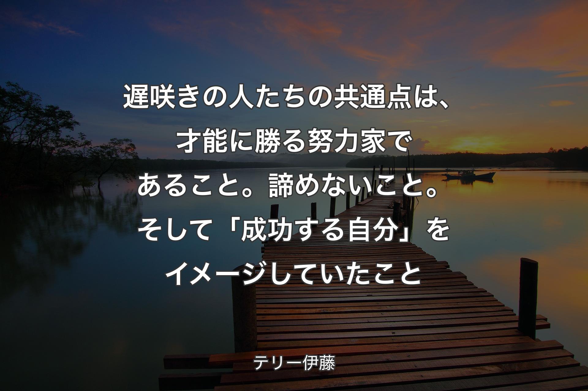 【背景3】遅咲きの人たちの共通点は、才能に勝る努力家であること。諦めないこと。そして「成功する自分」をイメージしていたこと - テリー伊藤