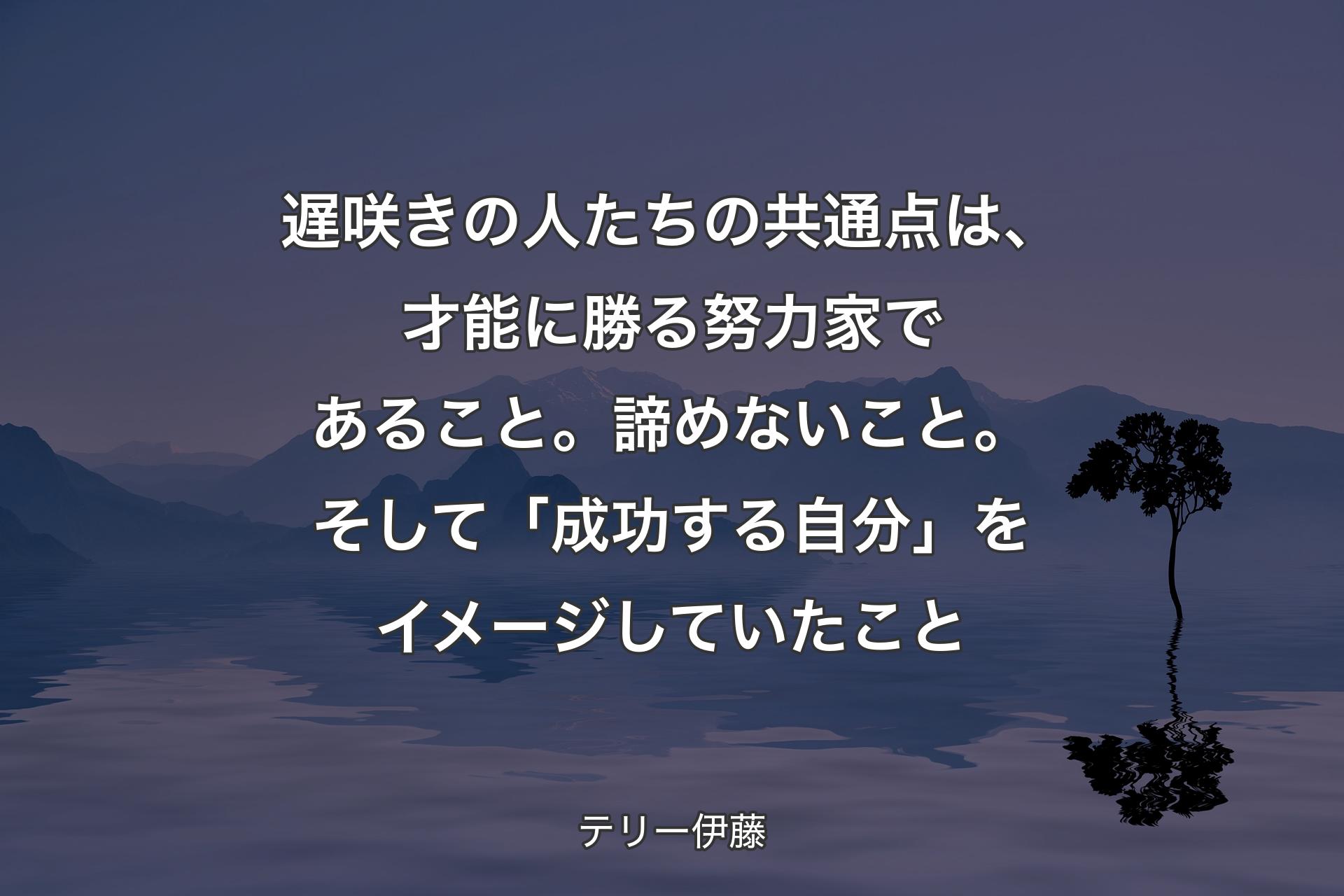 【背景4】遅咲きの人たちの共通点は、才能に勝る努力家であること。諦めないこと。そして「成功する自分」をイメージしていたこと - テリー伊藤