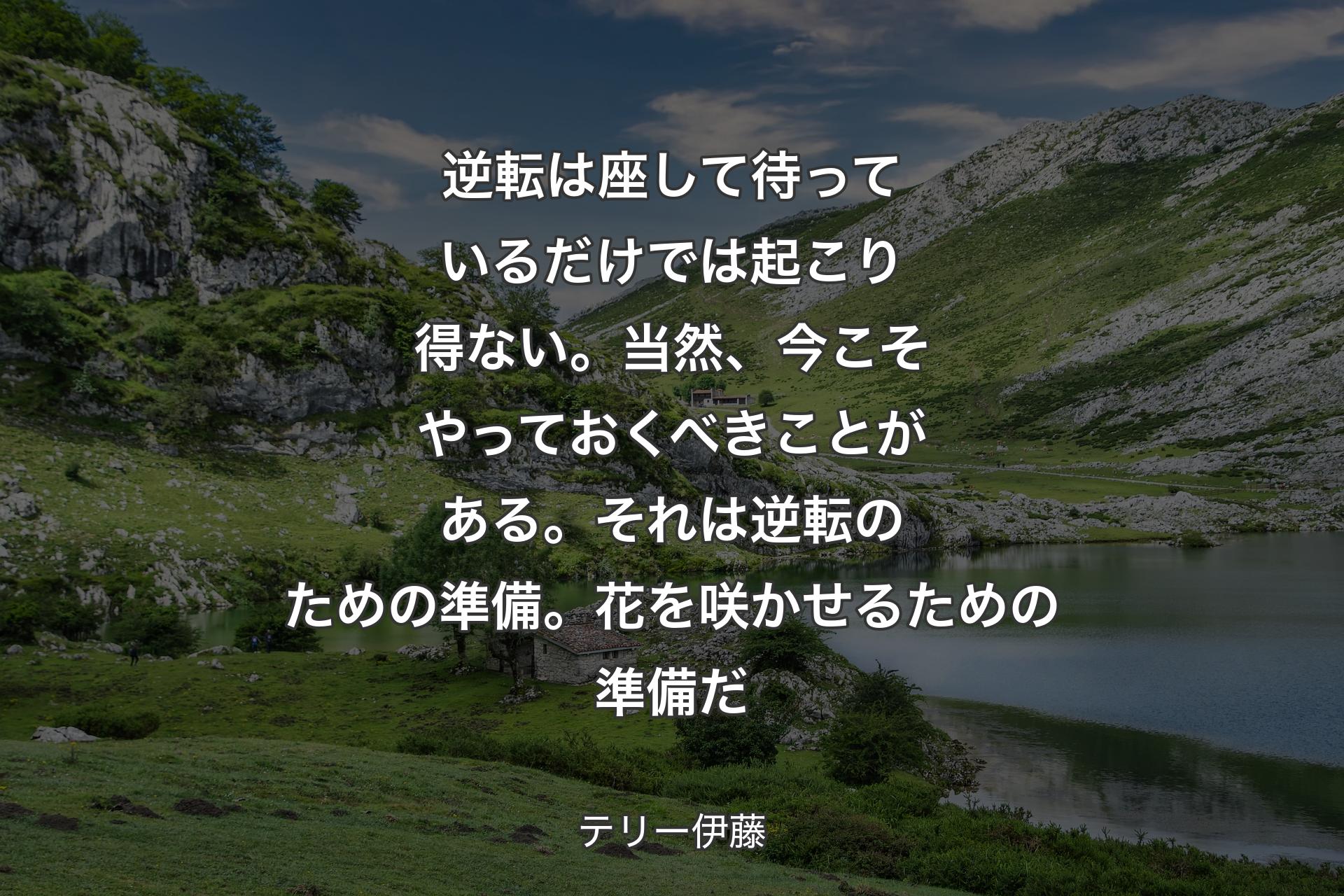 【背景1】逆転は座して待っているだけでは起こり得ない。当然、今こそやっておくべきことがある。それは逆転のための準備。花を咲かせるための準備だ - テリー伊藤