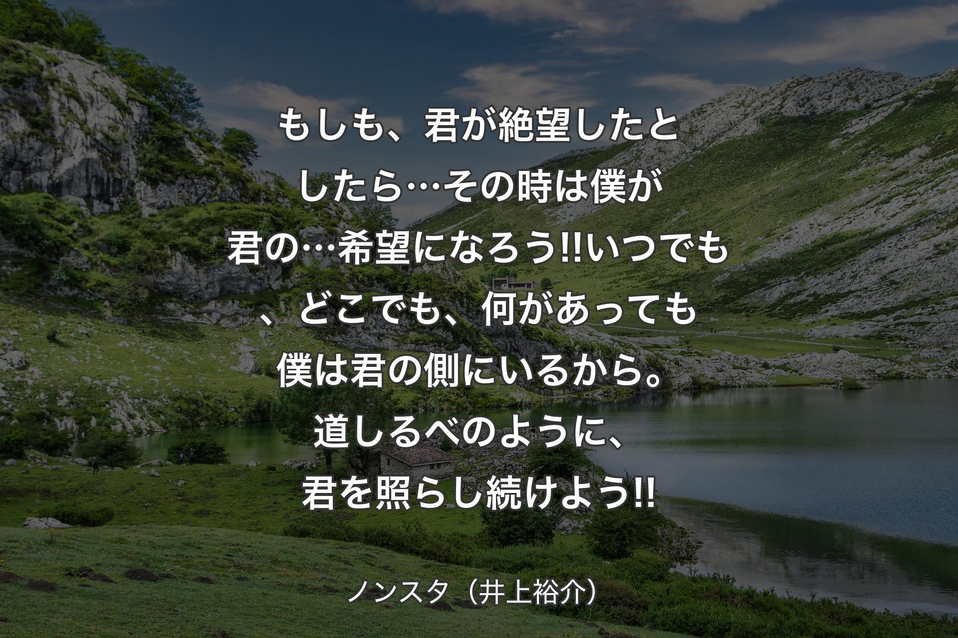 【背景1】もしも、君が絶望したとしたら…その時は僕が君の…希望になろう!!いつでも、どこでも、何があっても僕は君の側にいるから。道しるべのように、君を照らし続けよう!! - ノンスタ（井上裕介）