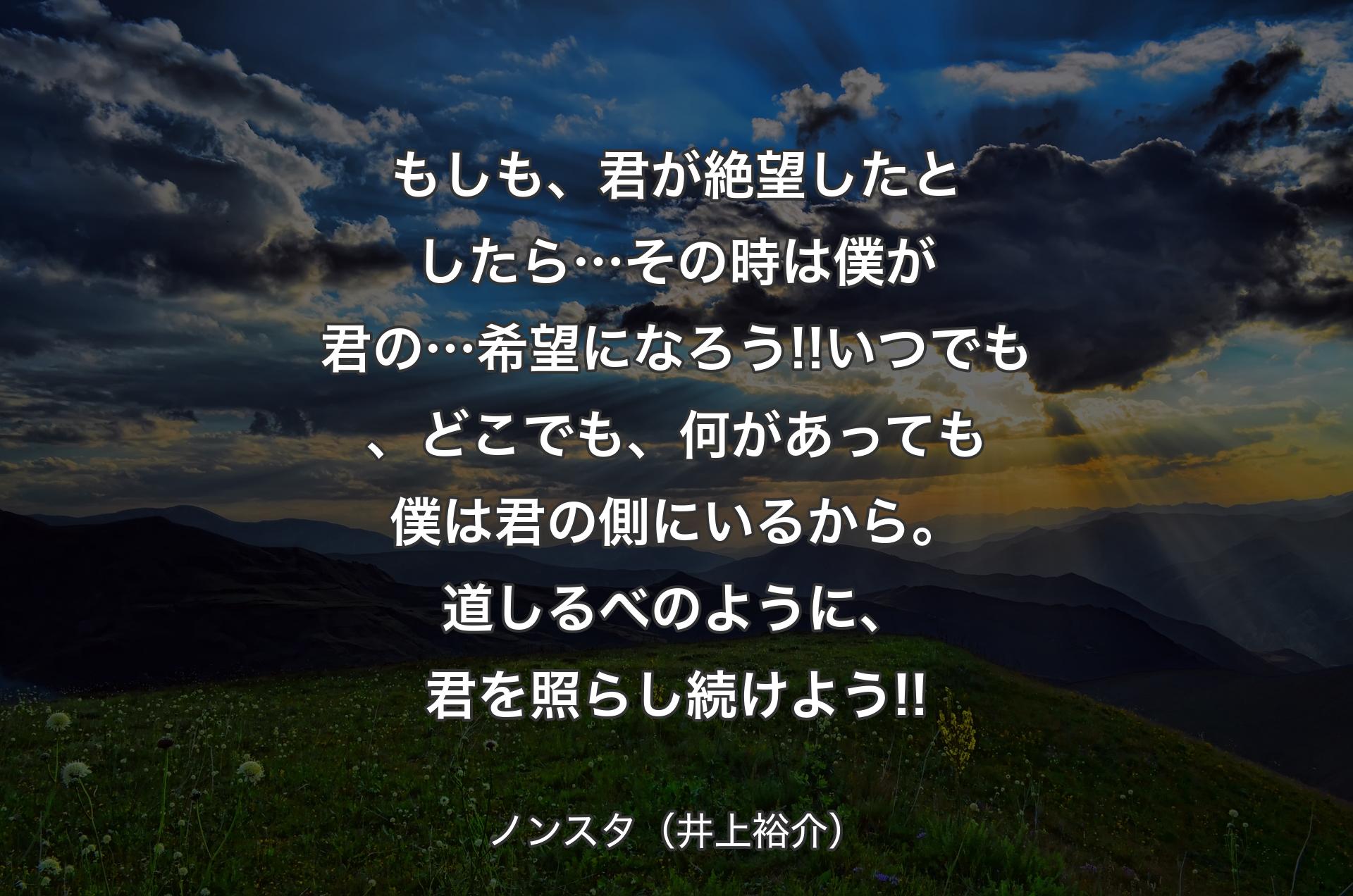 もしも、君が絶望したとしたら…その時は僕が君の…希望になろう!!いつでも、どこでも、何があっても僕は君の側にいるから。道しるべのように、君を照らし続けよう!! - ノンスタ（井上裕介）