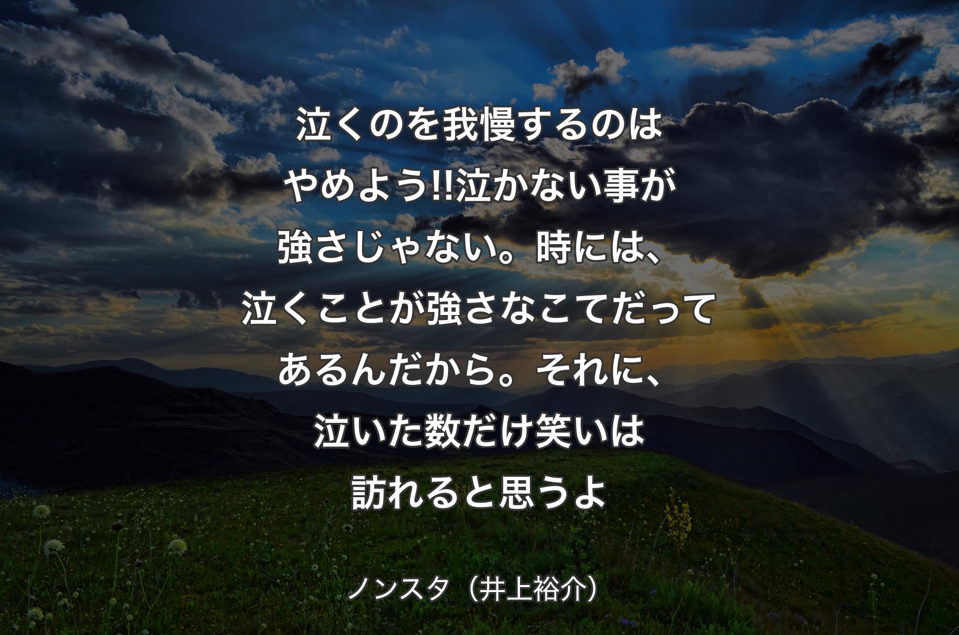 泣くのを我慢するのはやめよう!!泣かない事が強さじゃない。時には、泣くことが強さなこてだってあるんだから。それに、泣いた数だけ笑いは訪れると思うよ - ノンスタ（井上裕介）