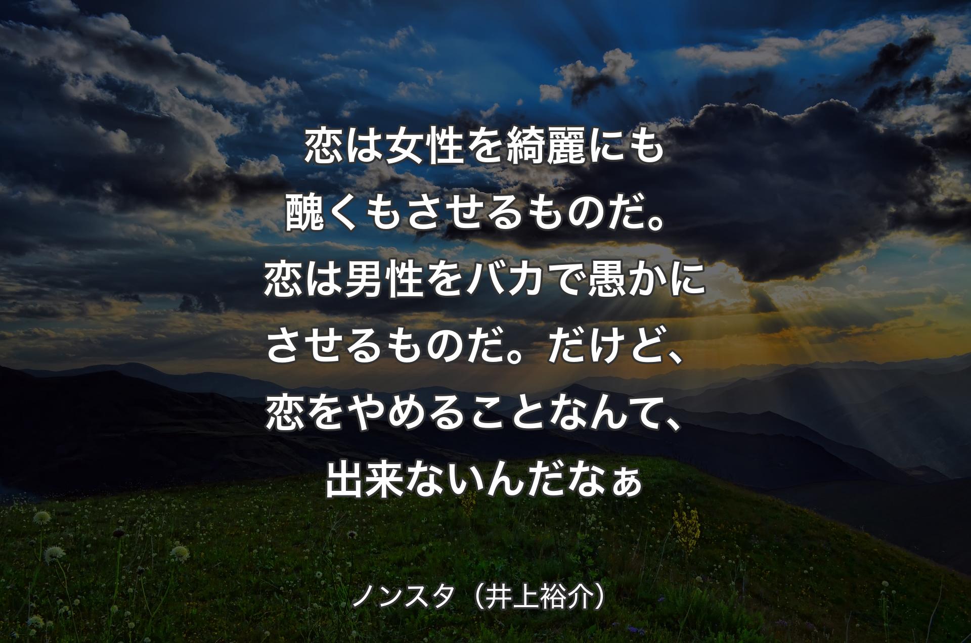 恋は女性を綺麗にも醜くもさせるものだ。恋は男性をバカで愚かにさせるものだ。だけど、恋をやめることなんて、出来ないんだなぁ - ノンスタ（井上裕介）