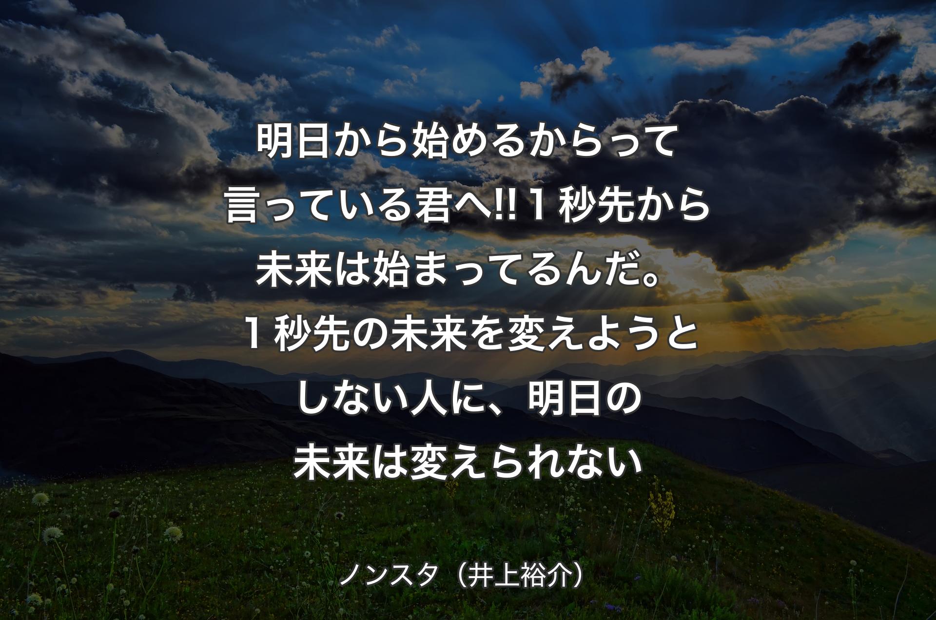 明日から始めるからって言っている君へ!!１秒先から未来は始まってるんだ。１秒先の未来を変えようとしない人に、明日の未来は変えられない - ノンスタ（井上裕介）