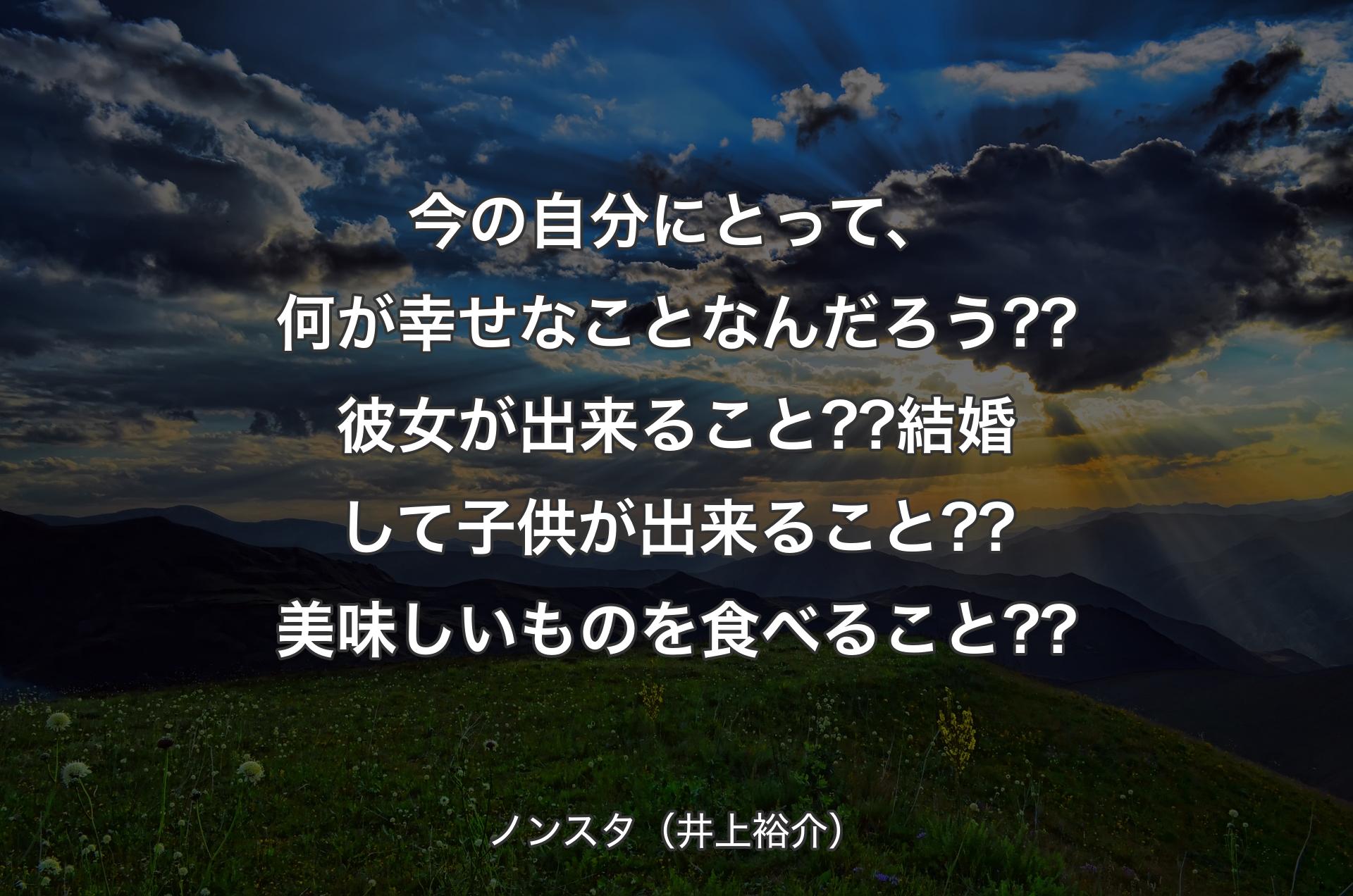 今の自分にとって、何が幸せなことなんだろう??彼女が出来ること??結婚して子供が出来ること??美味しいものを食べること?? - ノンスタ（井上裕介）