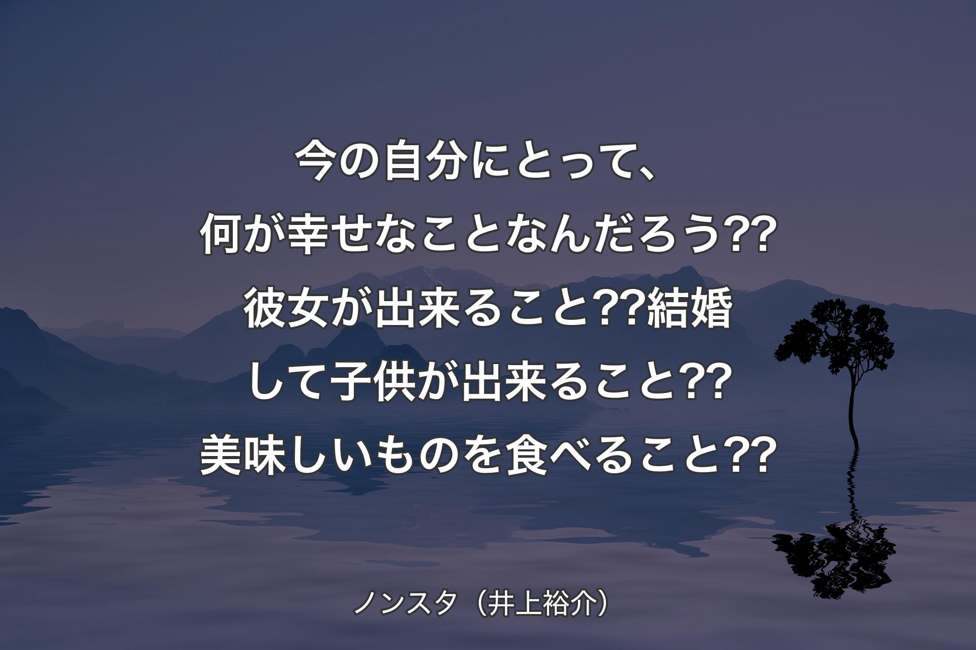 今の自分にとって、何が幸せなことなんだろう??彼女が出来ること??結婚して子供が出来ること??美味しいものを食べること?? - ノンスタ（井上裕介）