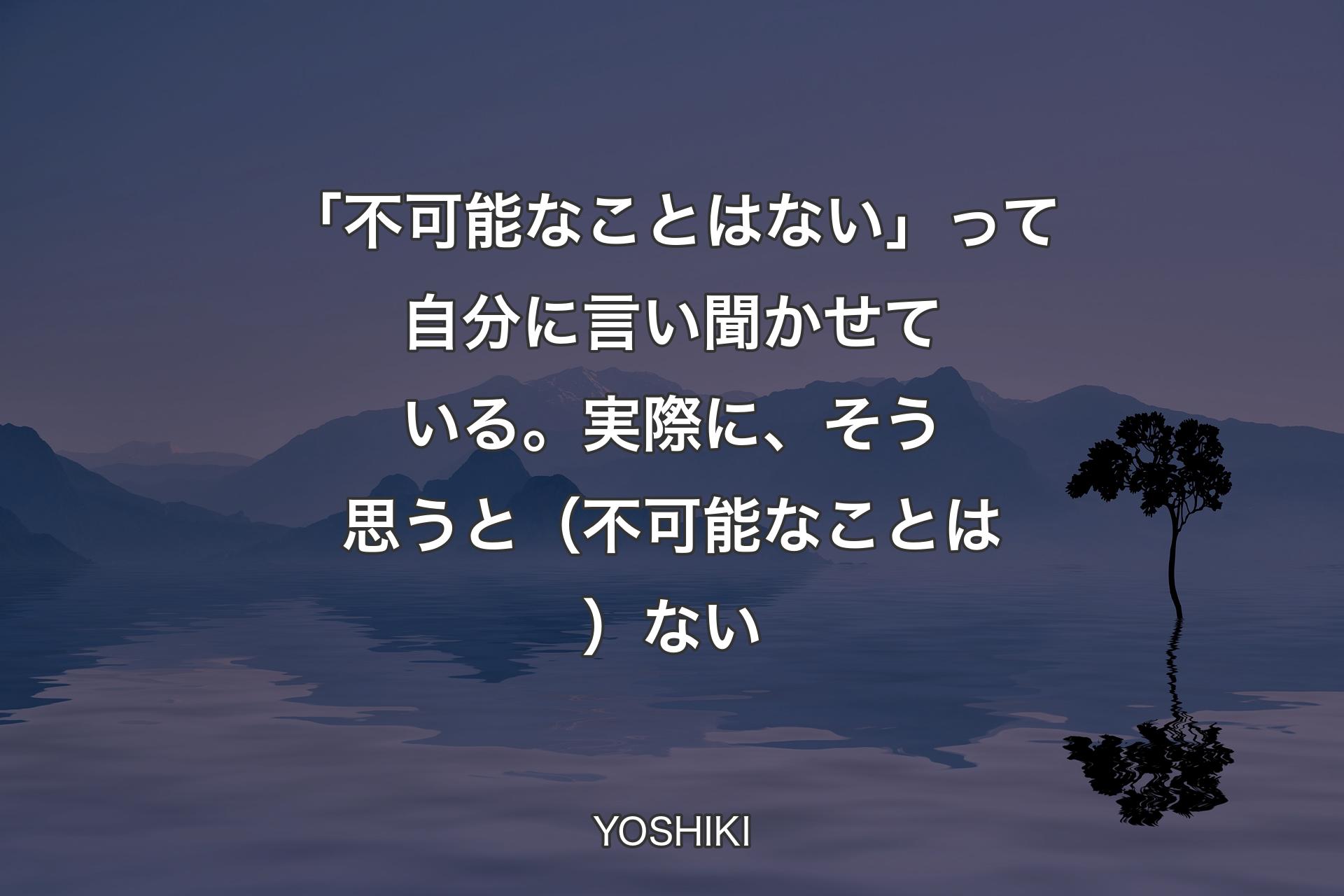 「不可能なことはない」って自分に言い聞かせている。実際に、そう思うと（不可能なことは）ない - YOSHIKI