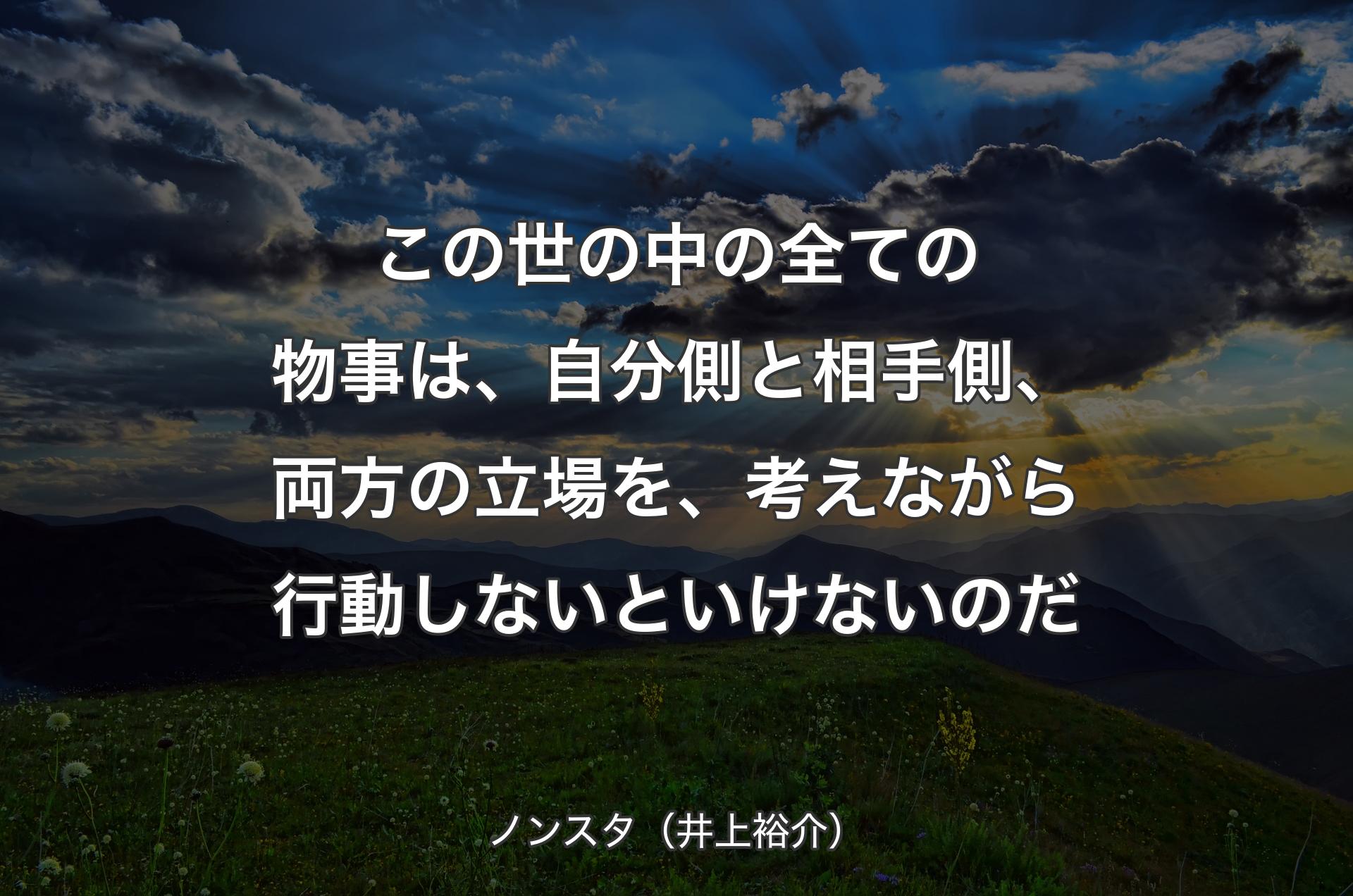 この世の中の全ての物事は、自分側と相手側、両方の立場を、考えながら行動しないといけな��いのだ - ノンスタ（井上裕介）