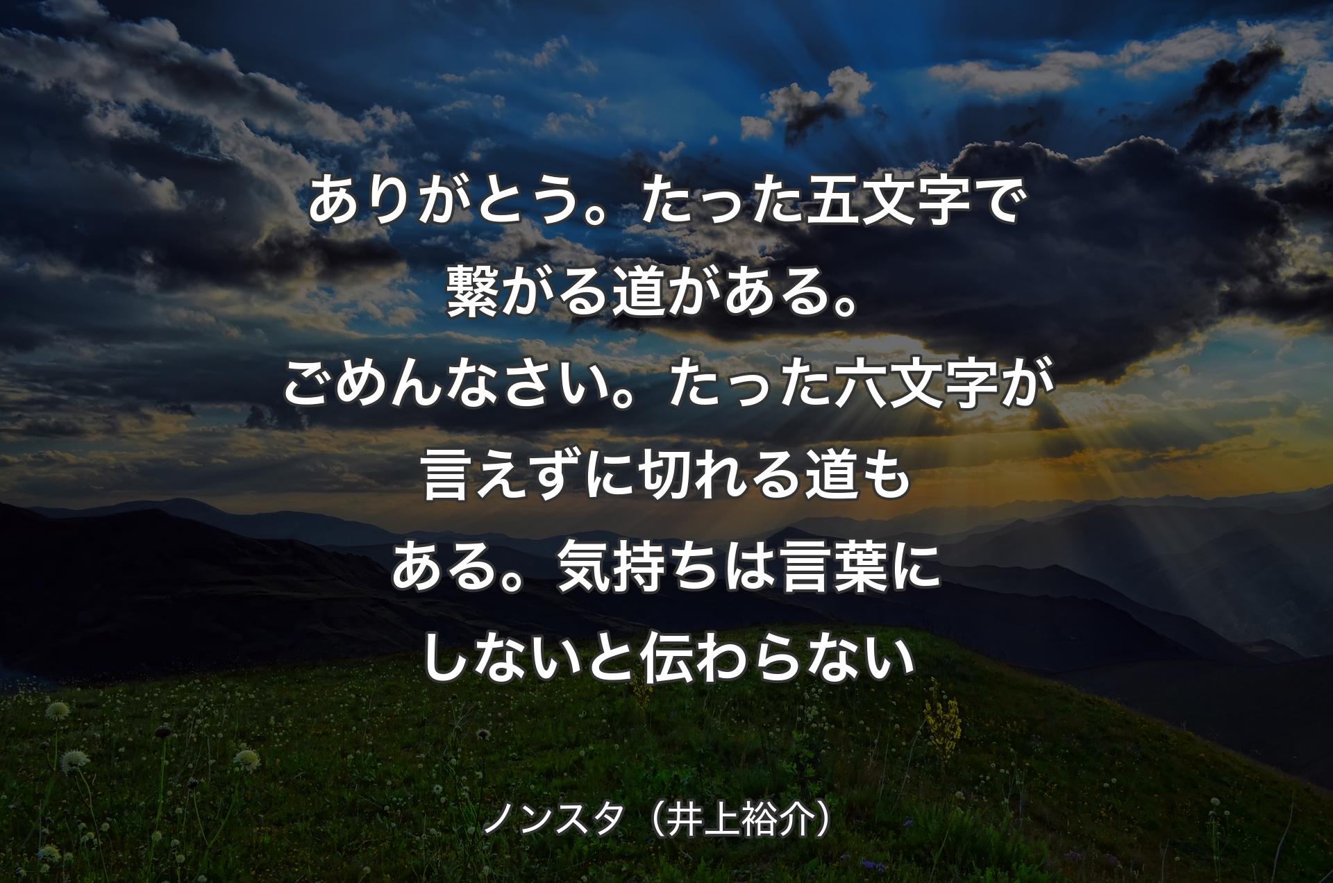 ありがとう。たった五文字で繋がる道がある。ごめんなさい。たった六文字が言えずに切れる道もある。気持ちは言葉にしないと伝わらない - ノンスタ（井上裕介）