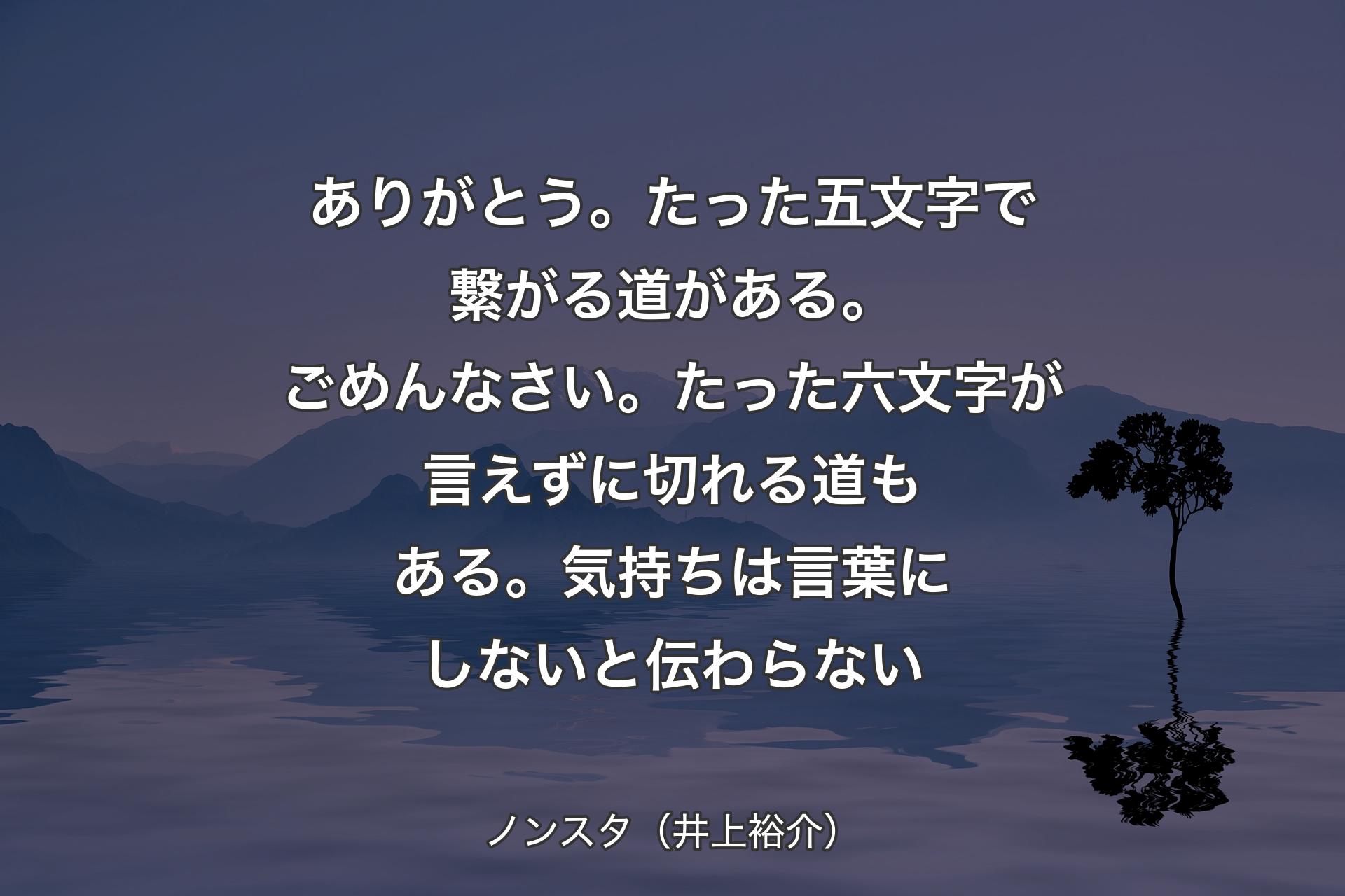 【背景4】ありがとう。たった五文字で繋がる道がある。ごめんなさい。たった六文字が言えずに切れる道もある。気持ちは言葉にしないと伝わらない - ノンスタ（井上裕介）