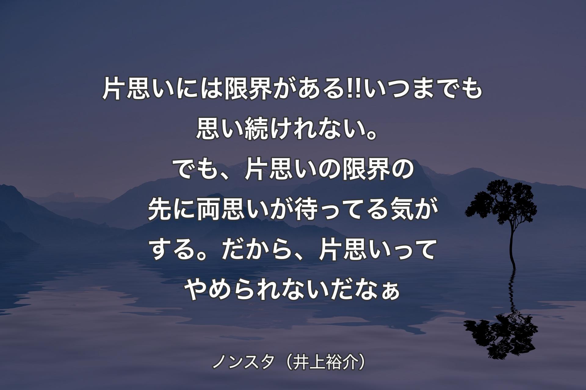 【背景4】片思いには限界がある!!いつまでも思い続けれない。でも、片思いの限界の先に両思いが待ってる気がする。だから、片思いってやめられないだなぁ - ノンスタ（井上裕介）