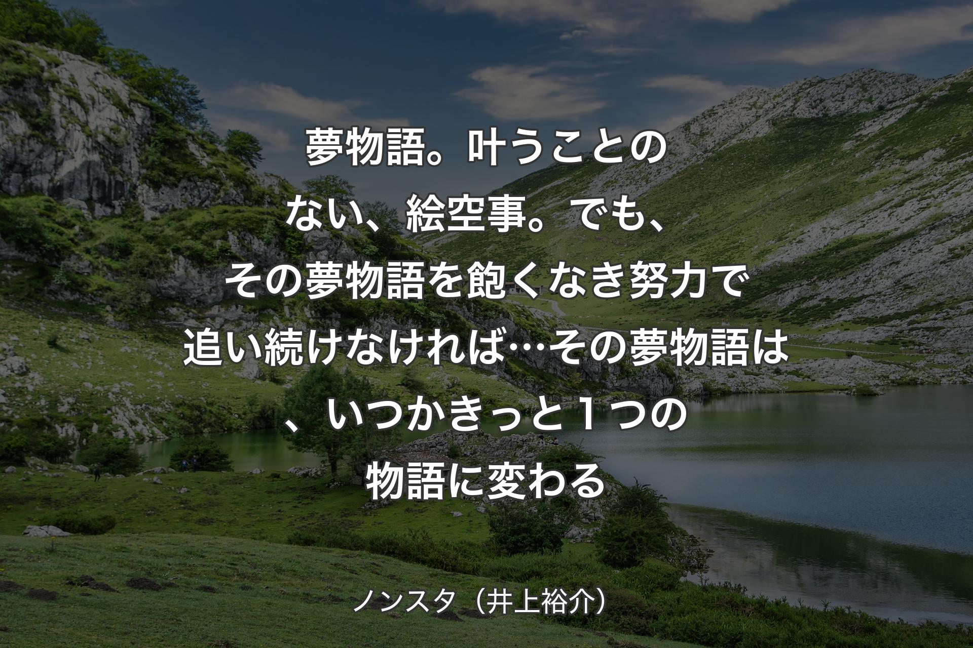 【背景1】夢物語。叶うことのない、絵空事。でも、その夢物語を飽くなき努力で追い続けなければ…その夢物語は、いつかきっと１つの物語に変わる - ノンスタ（井上裕介）