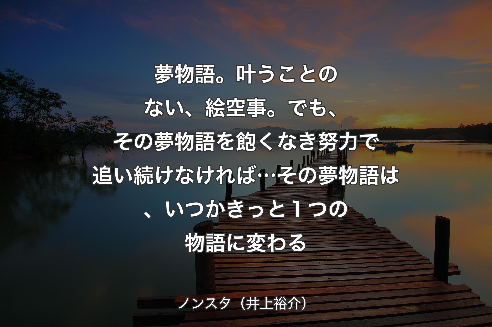 【背景3】夢物語。叶うことのない、絵空事。でも、その夢物語を飽くなき努力で追い続けなければ…その夢物語は、いつかきっと１つの物語に変わる - ノンスタ（井上裕介）