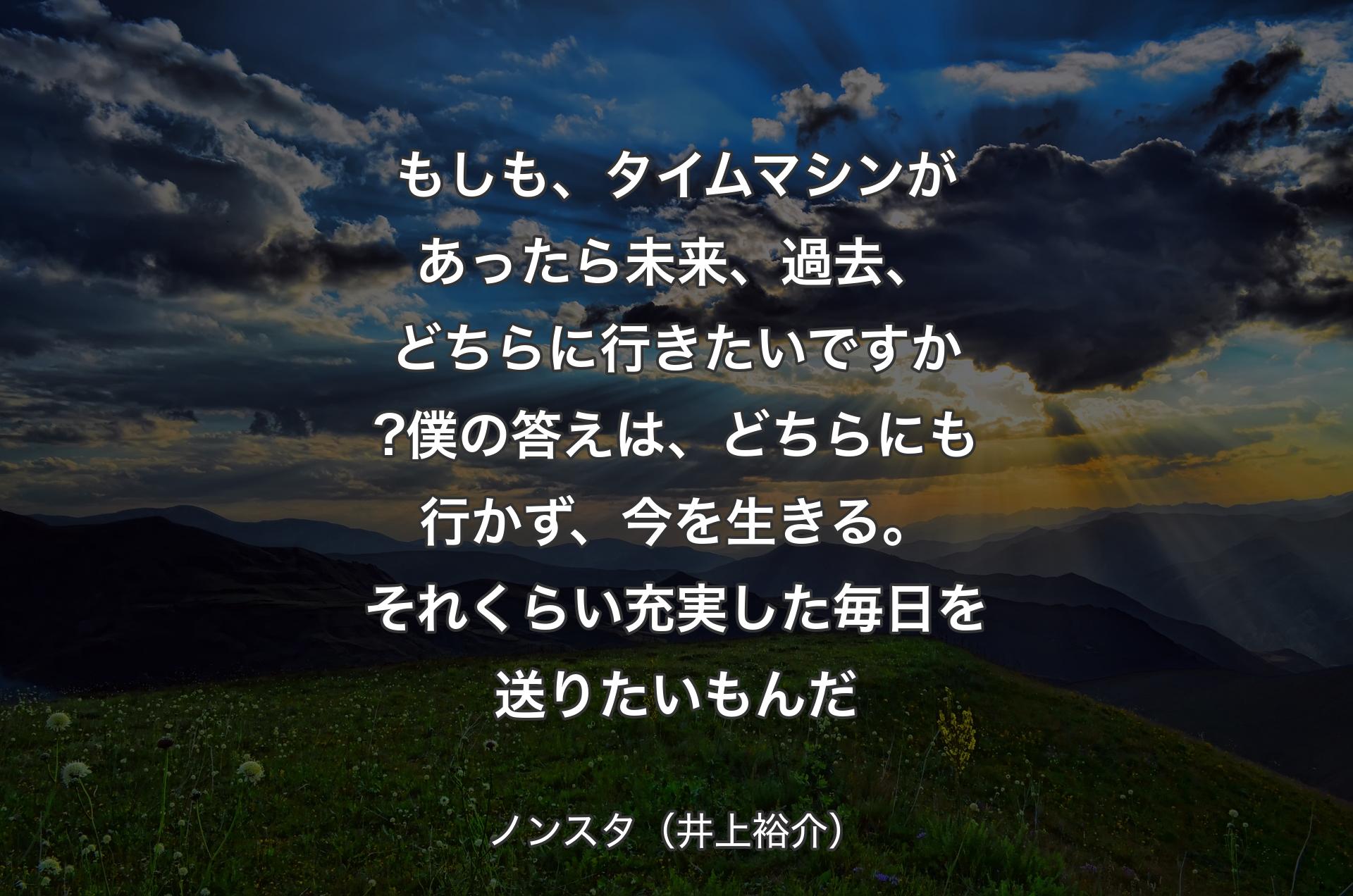 もしも、タイムマシンがあったら未来、過去、どちらに行きたいですか?僕の答えは、どちらにも行かず、今を生きる。それくらい充実した毎日を送りたいもんだ - ノンスタ（井上裕介）