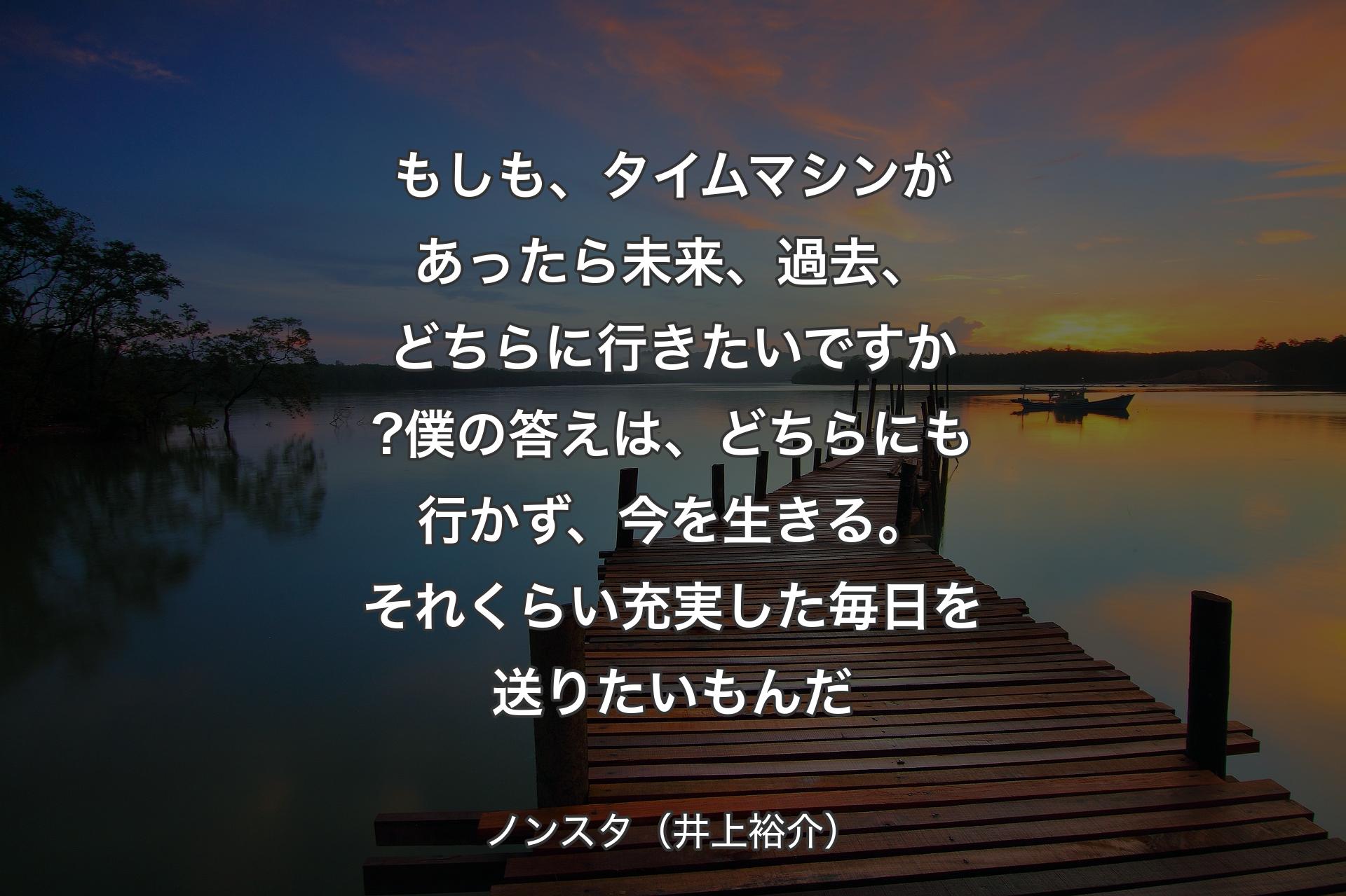 【背景3】もしも、タイムマシンがあったら未来、過去、どちらに行きたいですか?僕の答えは、どちらにも行かず、今を生きる。それくらい充実した毎日を送りたいもんだ - ノンスタ（井上裕介）