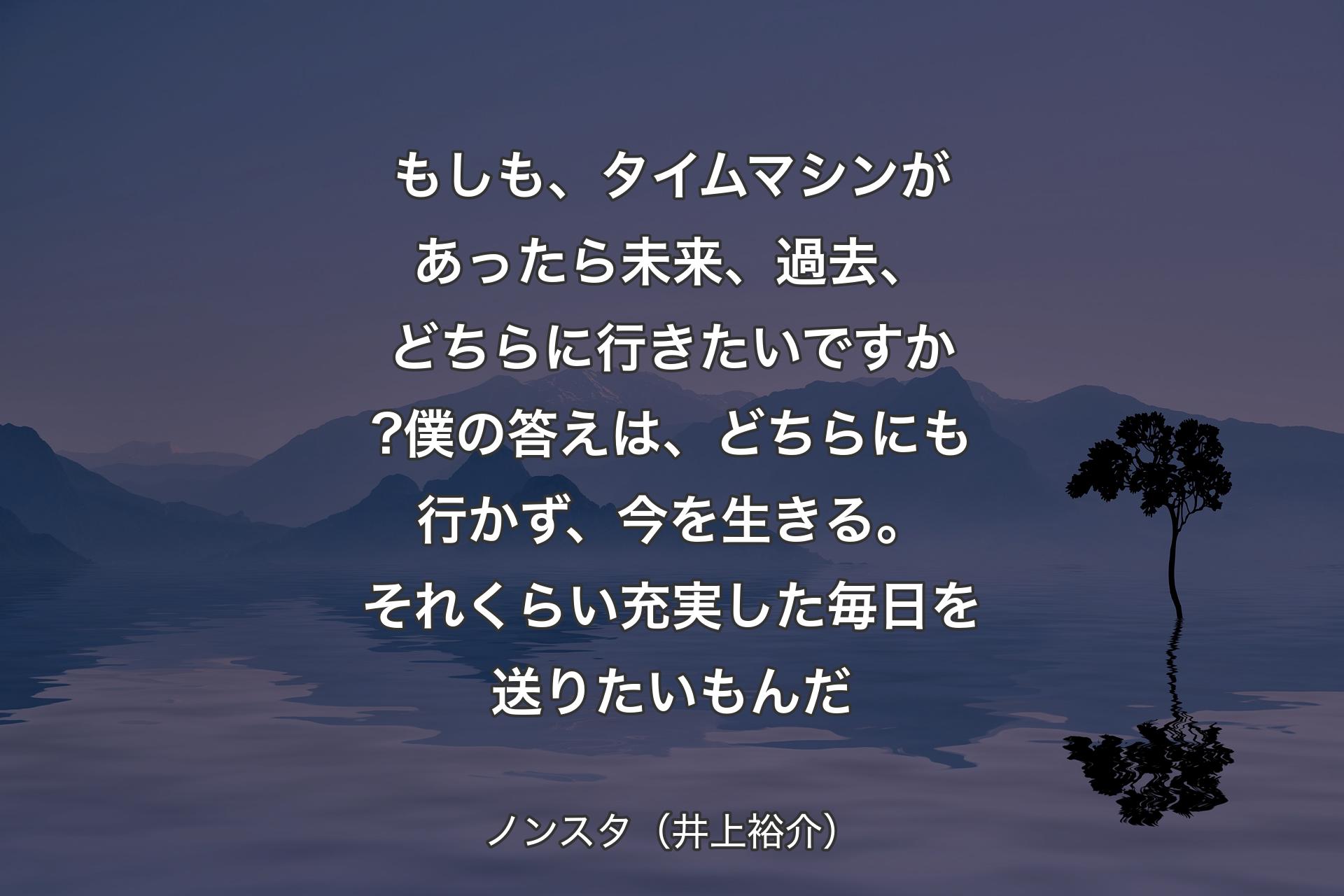 【背景4】もしも、タイムマシンがあったら未来、過去、どちらに行きたいですか?僕の答えは、どちらにも行かず、今を生きる。それくらい充実した毎日を送りたいもんだ - ノンスタ（井上裕介）