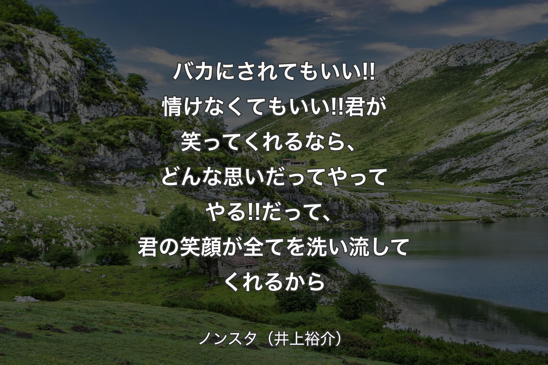 バカにされてもいい!!情けなくてもいい!!君が笑ってくれるなら、どんな思いだってやってやる!!だって、君の笑顔が全てを洗い流してくれるから - ノンスタ（井上裕介）