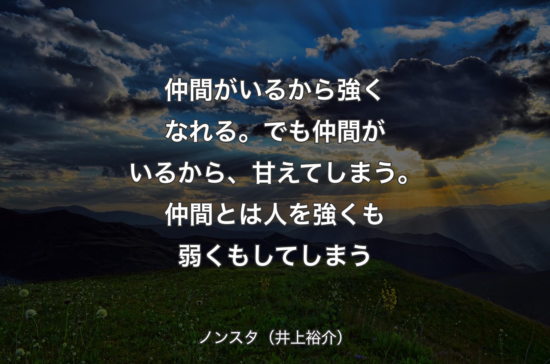 仲間がいるから強くなれる。でも仲間がいるから、甘えてしまう。仲間とは人を強くも弱くもしてしまう - ノンスタ（井上裕介）