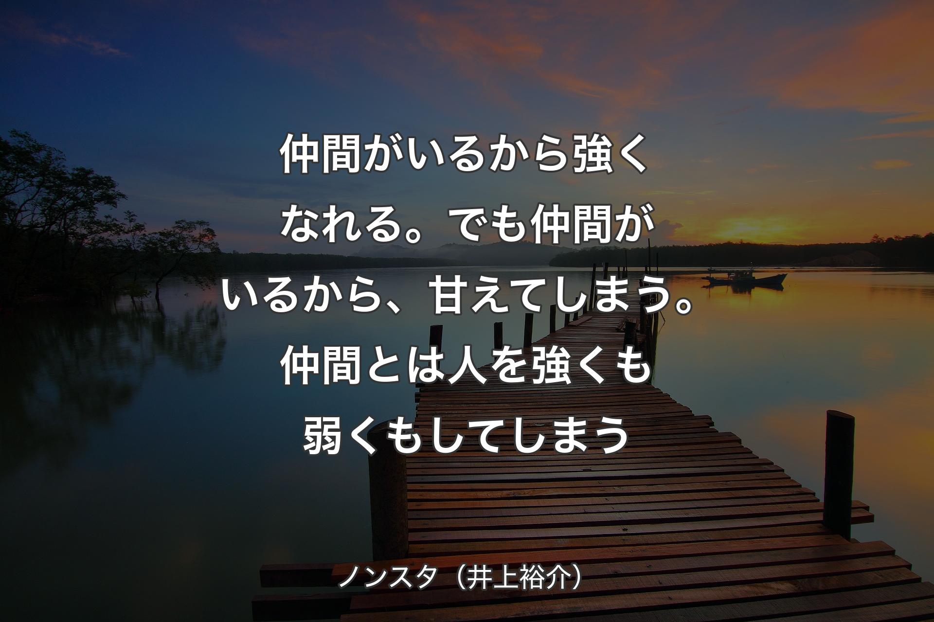 【背景3】仲間がいるから強くなれる。でも仲間がいるから、甘えてしまう。仲間とは人を強くも弱くもしてしまう - ノンスタ（井上裕介）