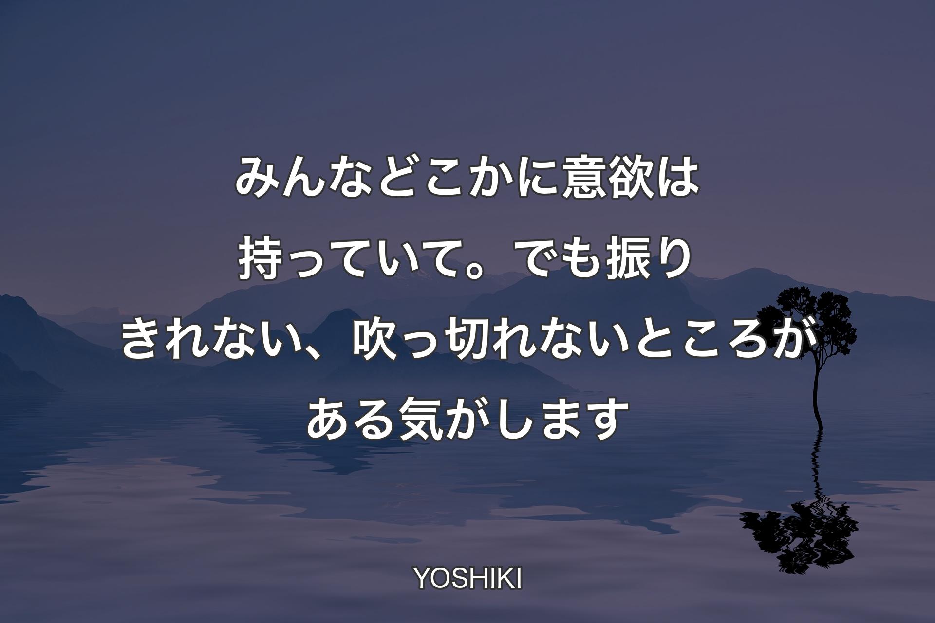 【背景4】みんなどこかに意欲は持っていて。でも振りきれない、吹っ切れないところがある気がします - YOSHIKI