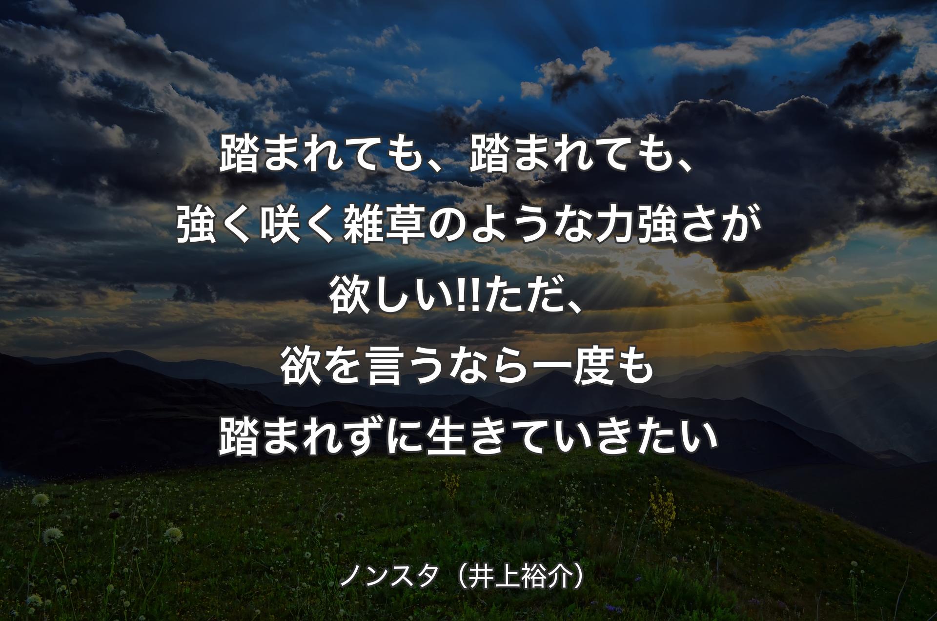 踏まれても、踏まれても、強く咲く雑草のような力強さが欲しい!!ただ、欲を言うなら一度も踏まれずに生きていきたい - ノンスタ（井上裕介）